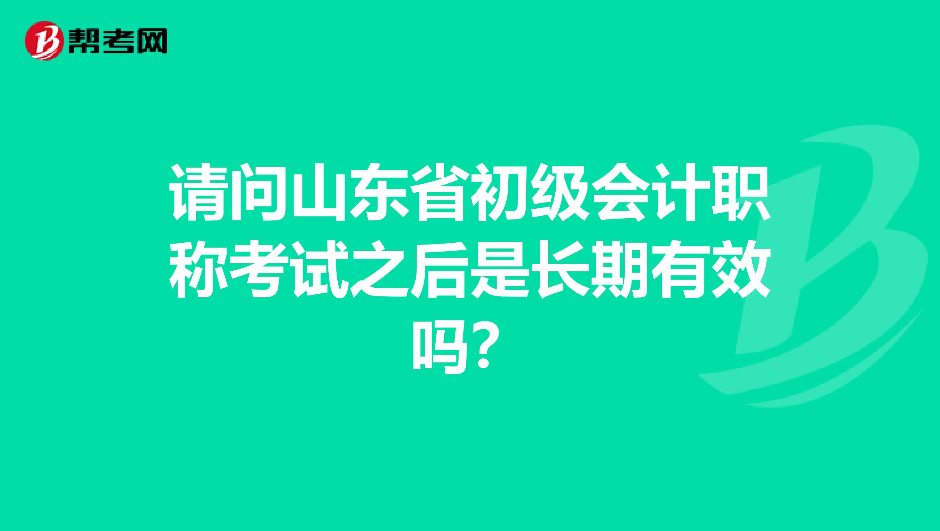 请问山东省初级会计职称考试之后是长期有效吗？