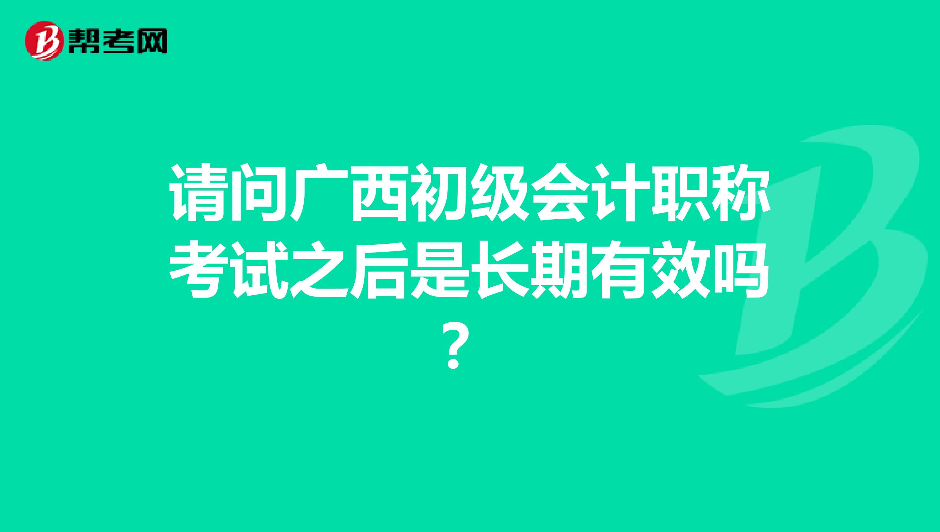 请问广西初级会计职称考试之后是长期有效吗？