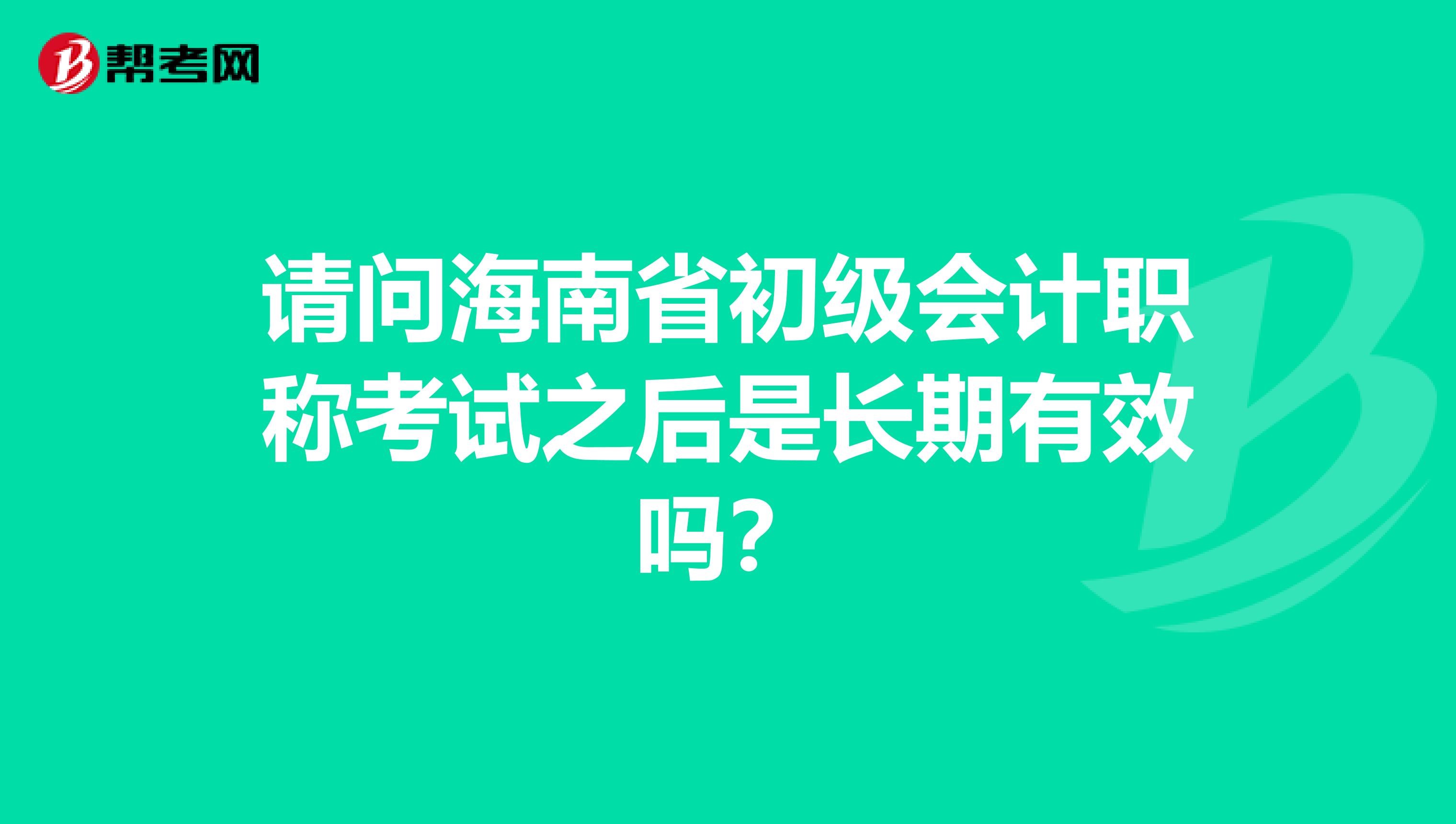 请问海南省初级会计职称考试之后是长期有效吗？