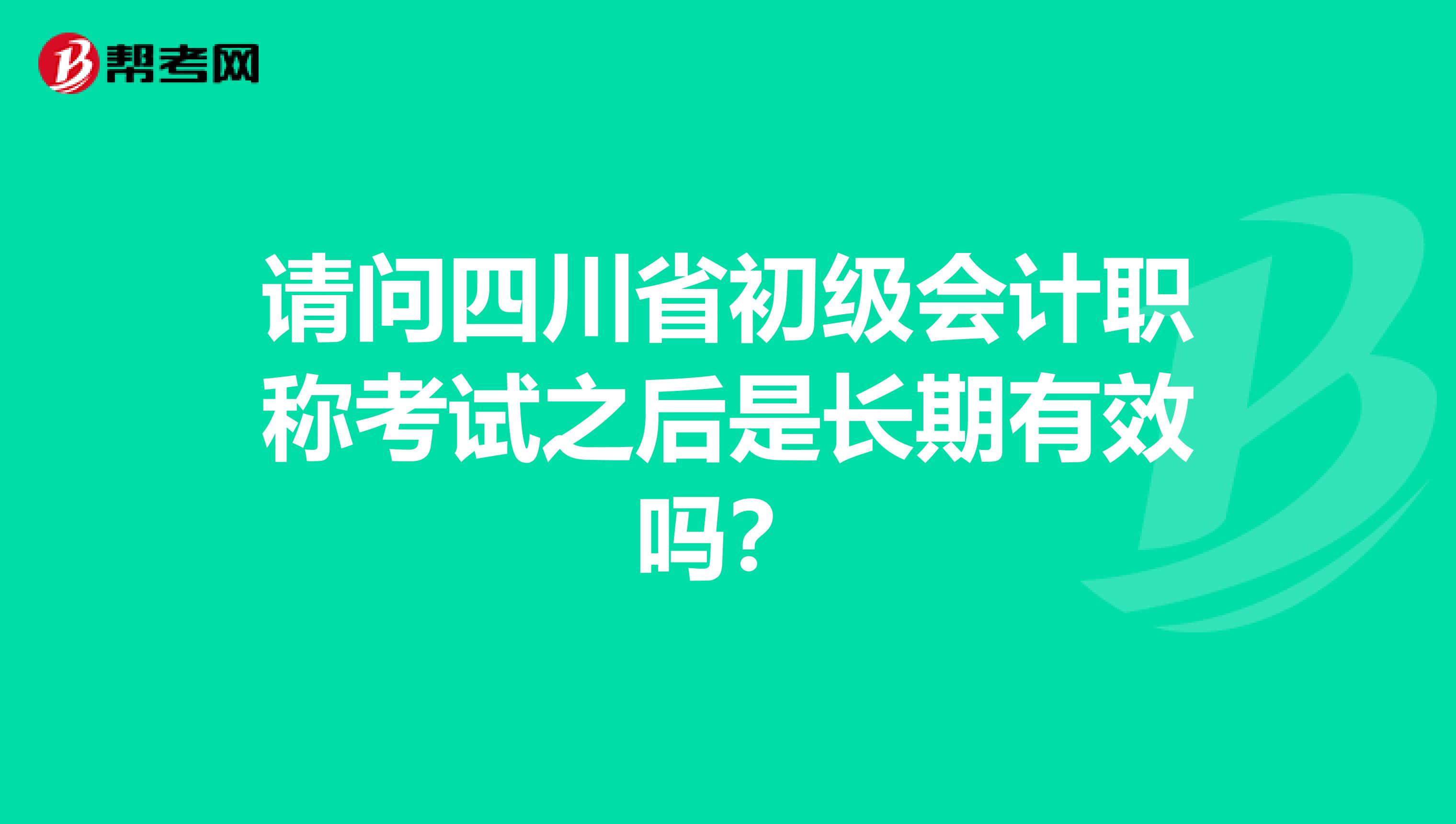 请问四川省初级会计职称考试之后是长期有效吗？