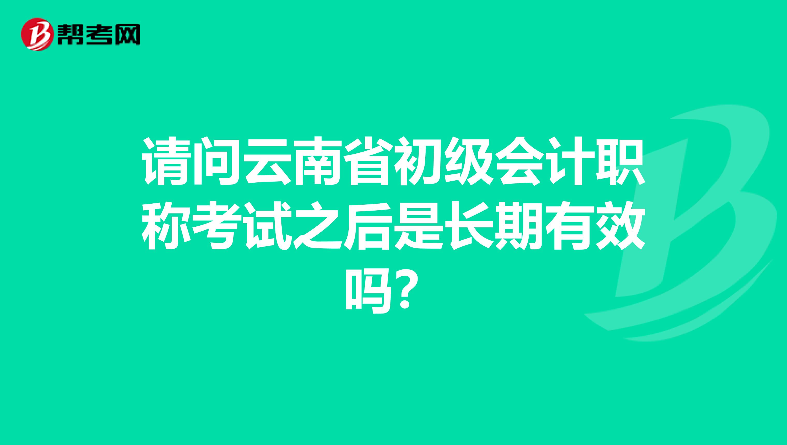 请问云南省初级会计职称考试之后是长期有效吗？