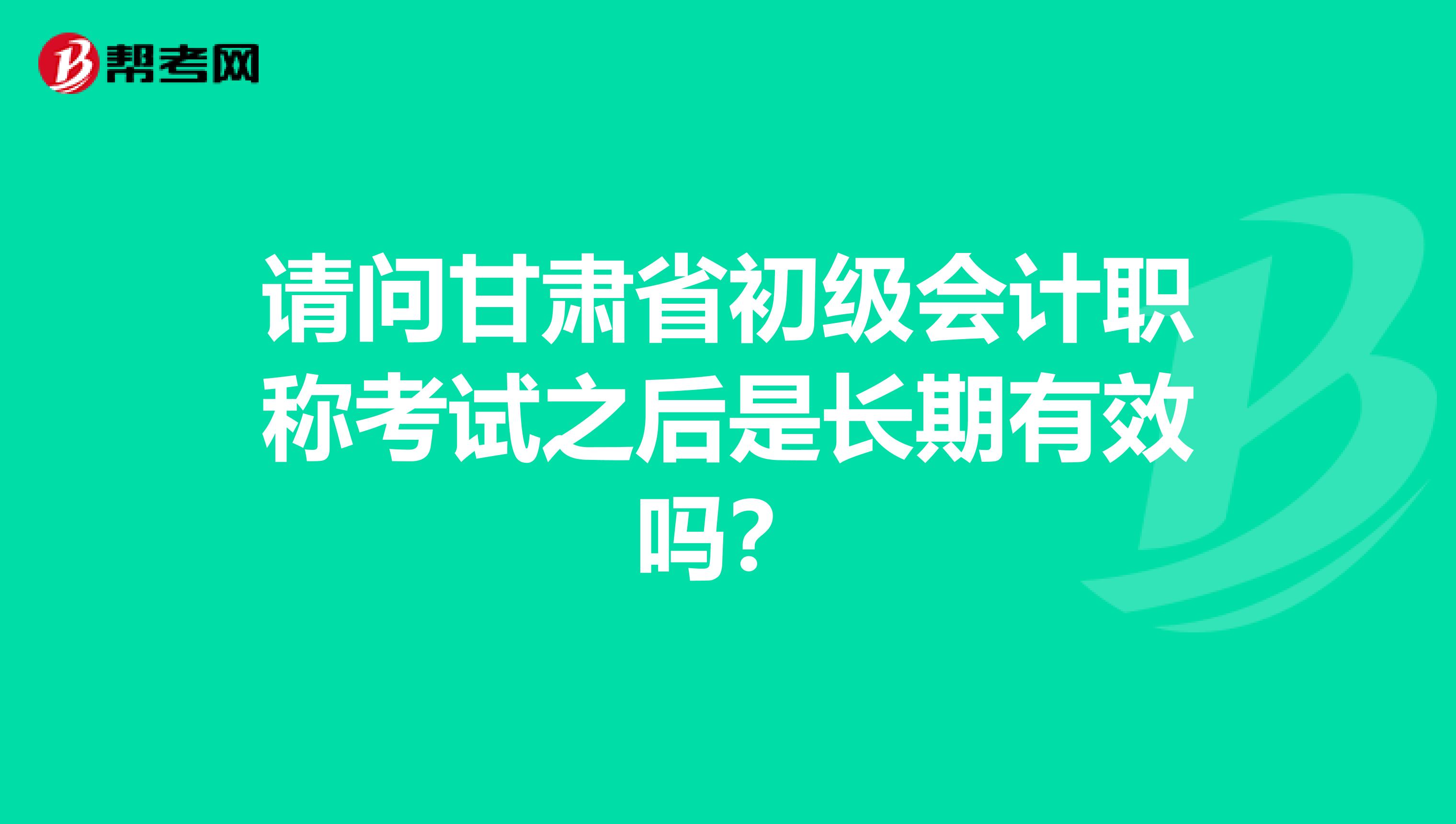 请问甘肃省初级会计职称考试之后是长期有效吗？