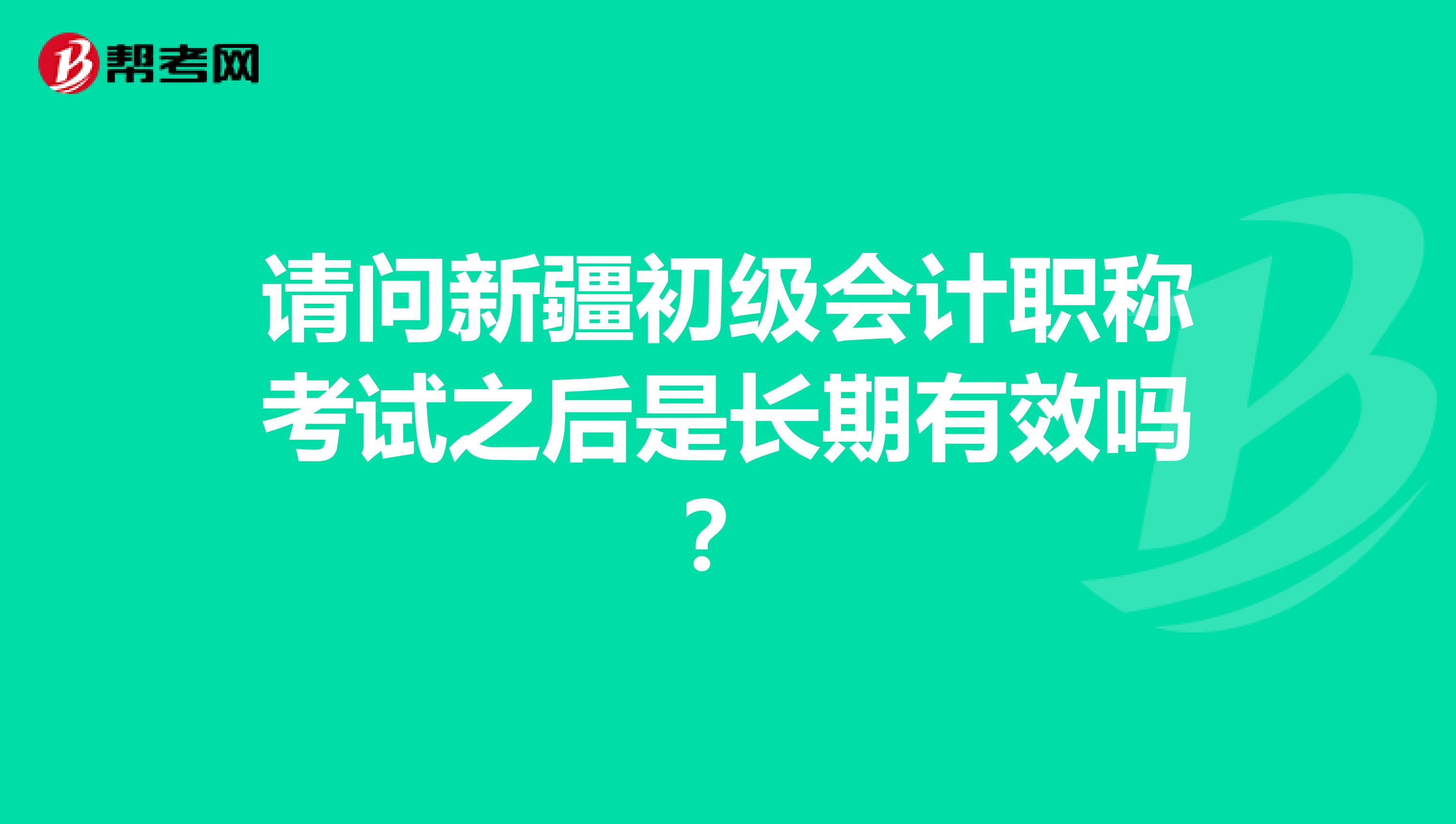 请问新疆初级会计职称考试之后是长期有效吗？