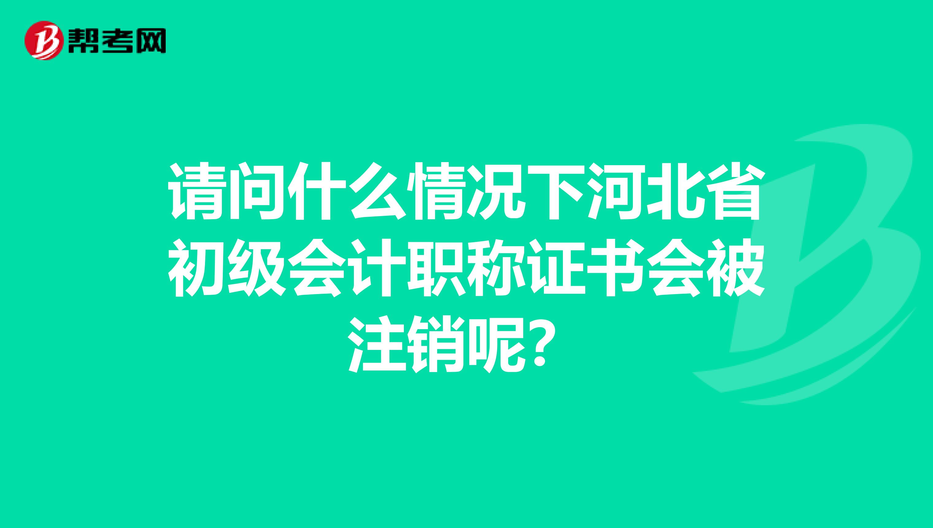 请问什么情况下河北省初级会计职称证书会被注销呢？