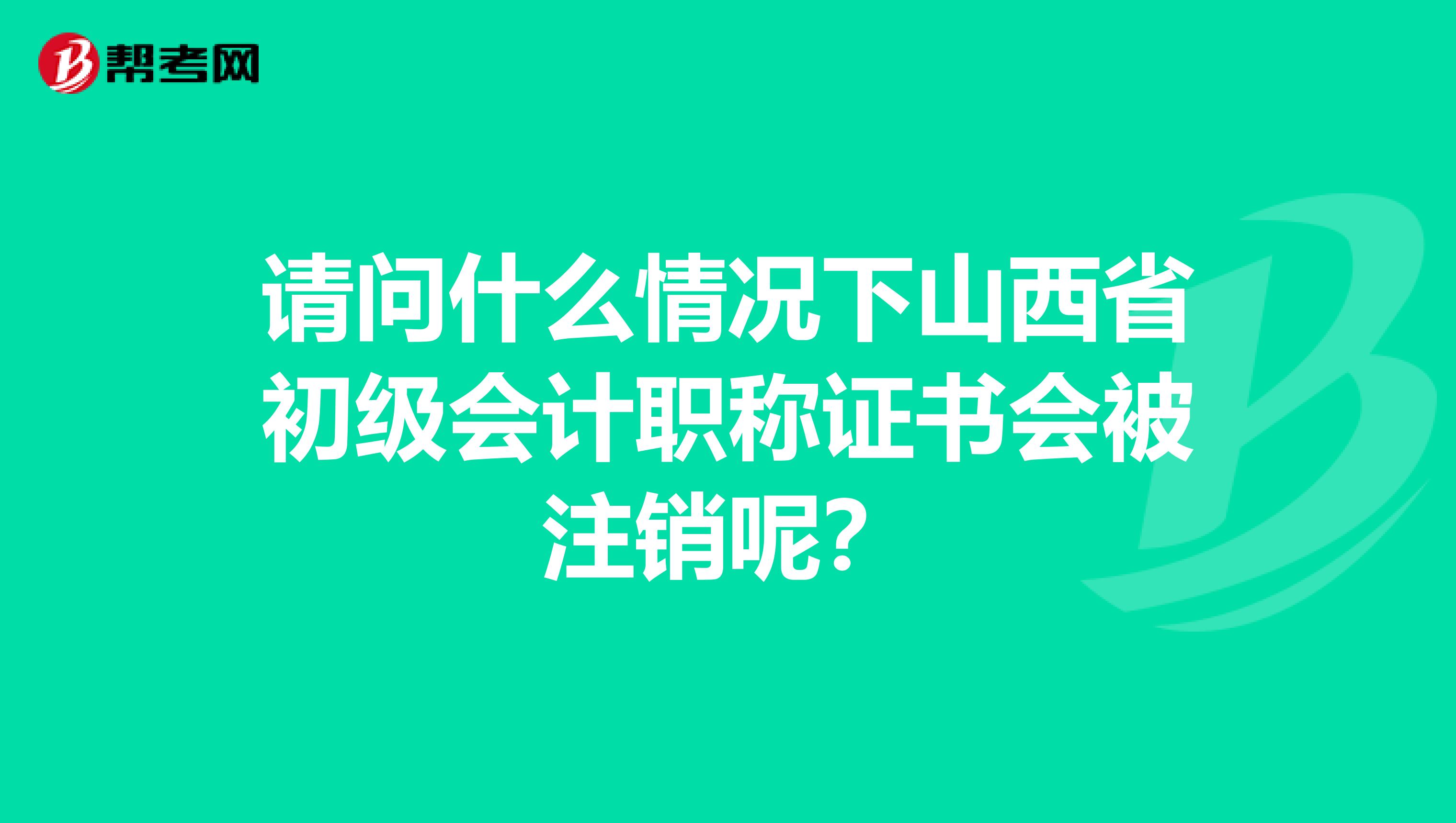 请问什么情况下山西省初级会计职称证书会被注销呢？