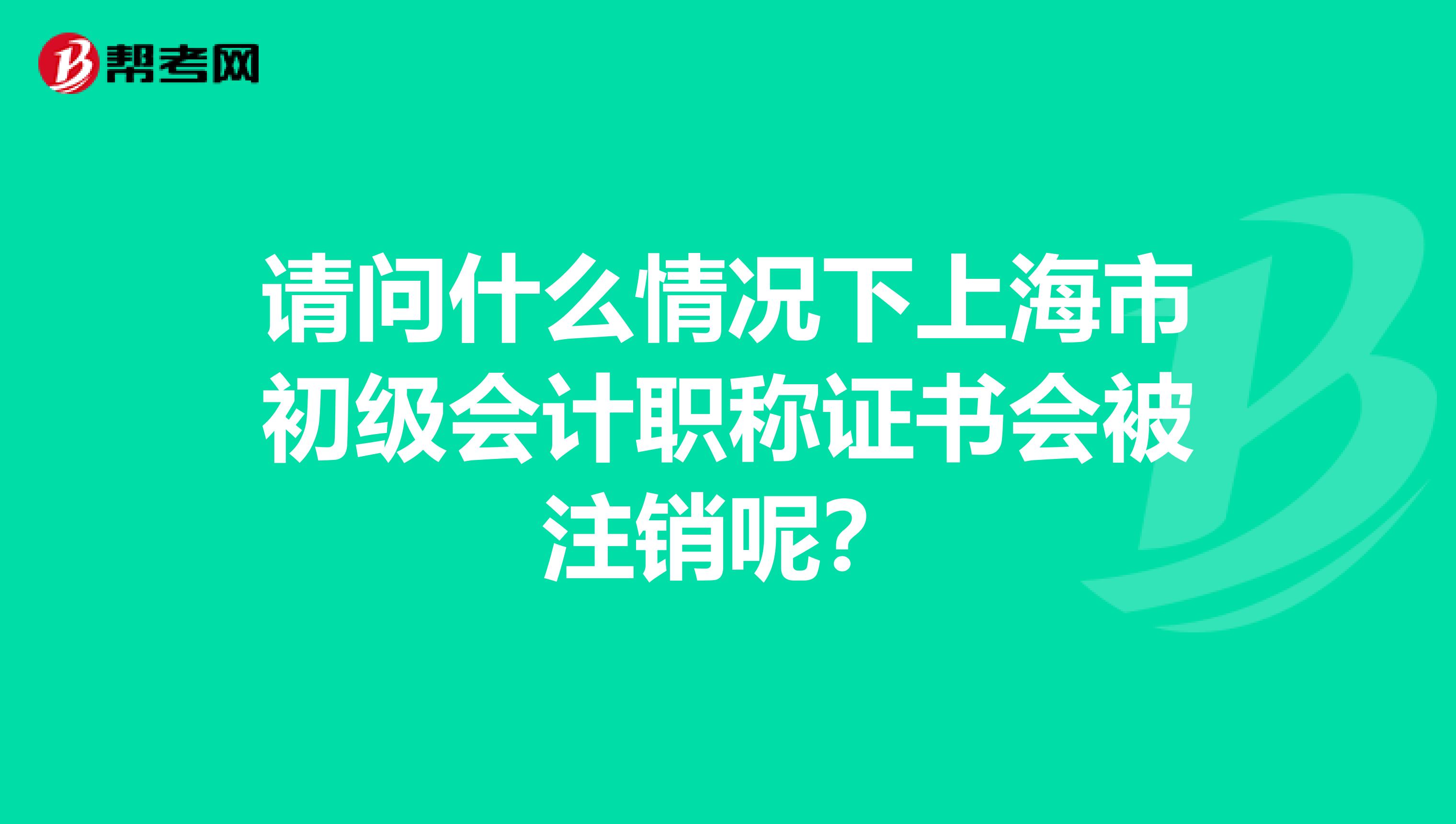 请问什么情况下上海市初级会计职称证书会被注销呢？