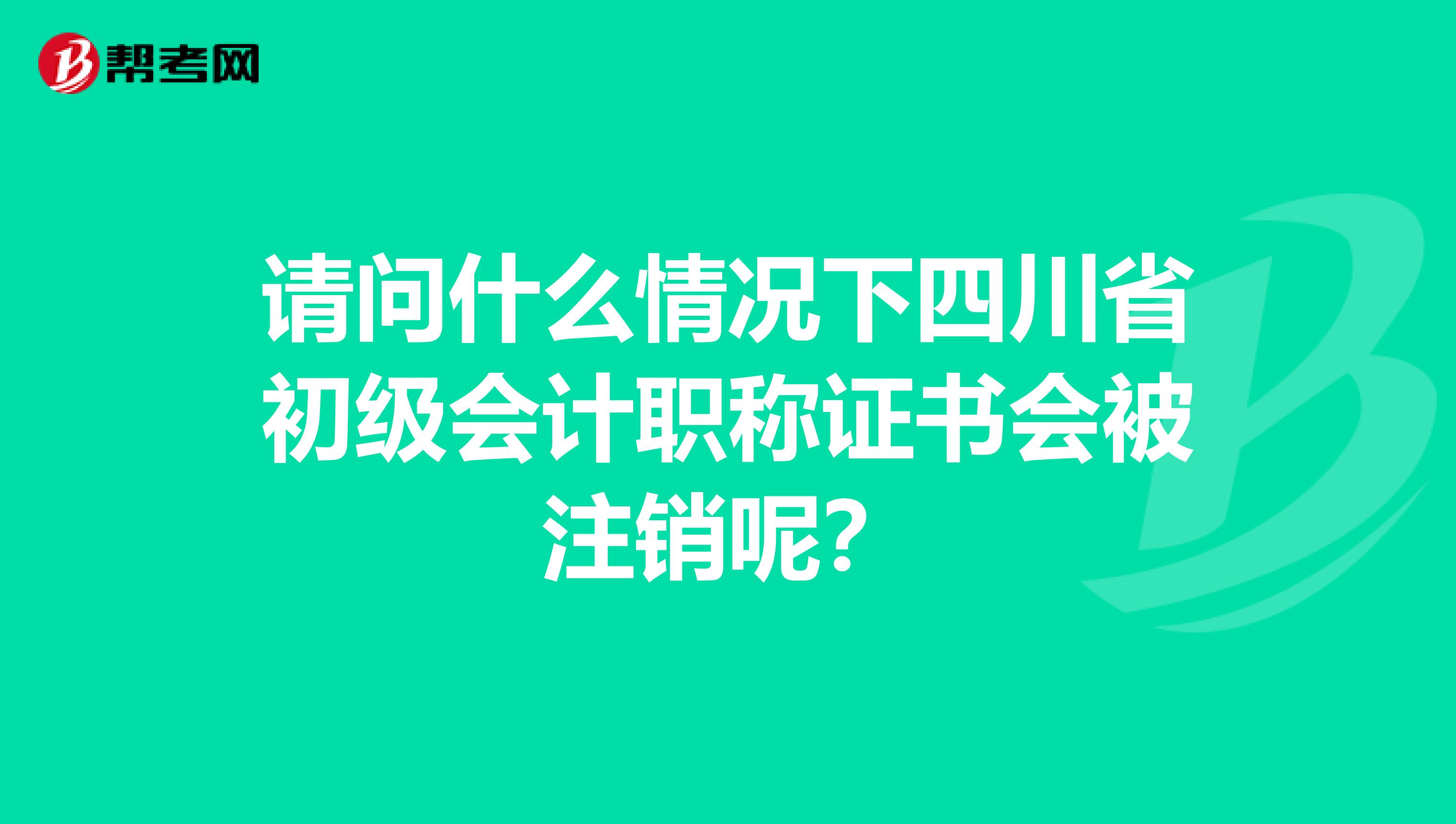 请问什么情况下四川省初级会计职称证书会被注销呢？