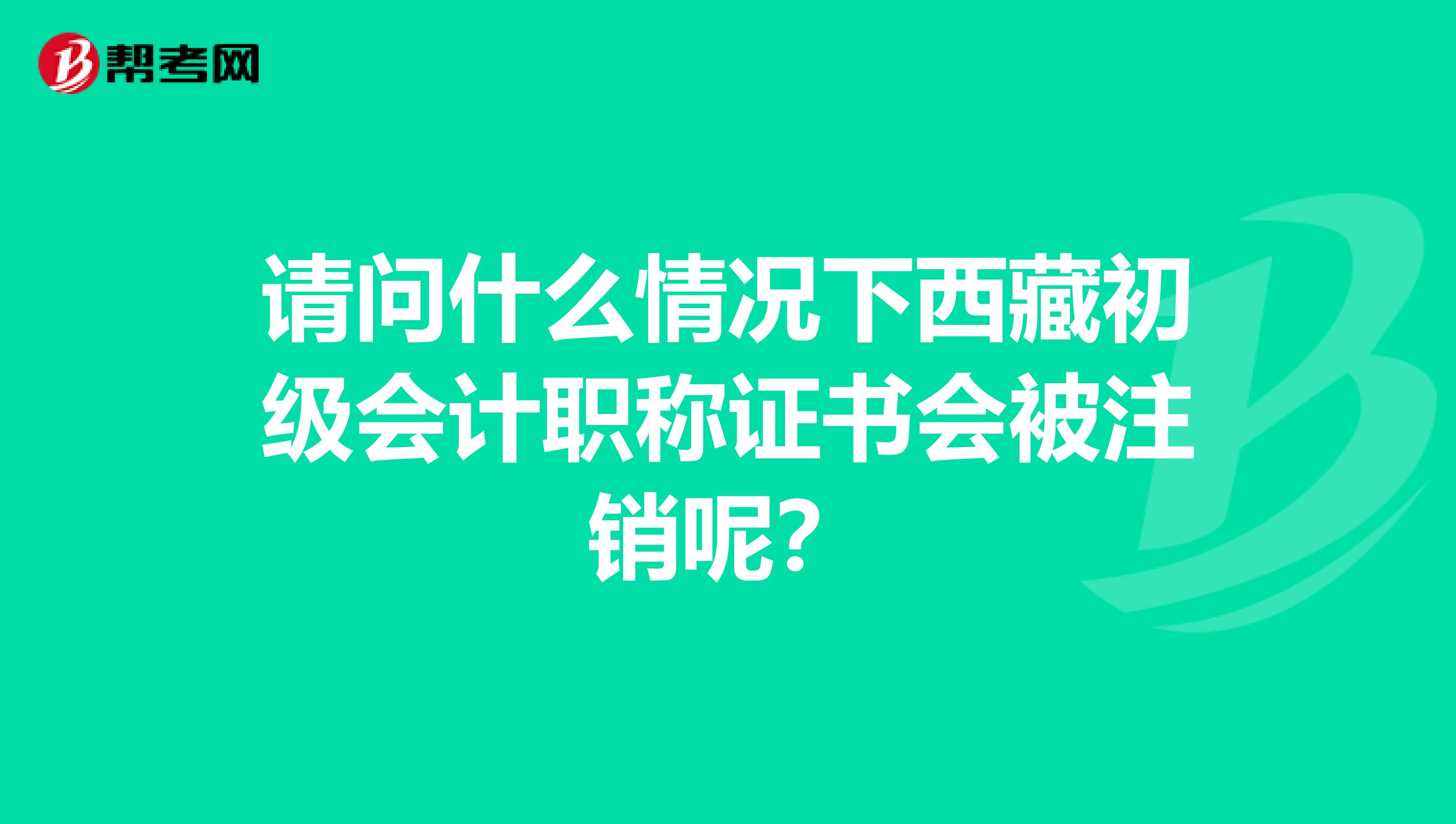 请问什么情况下西藏初级会计职称证书会被注销呢？