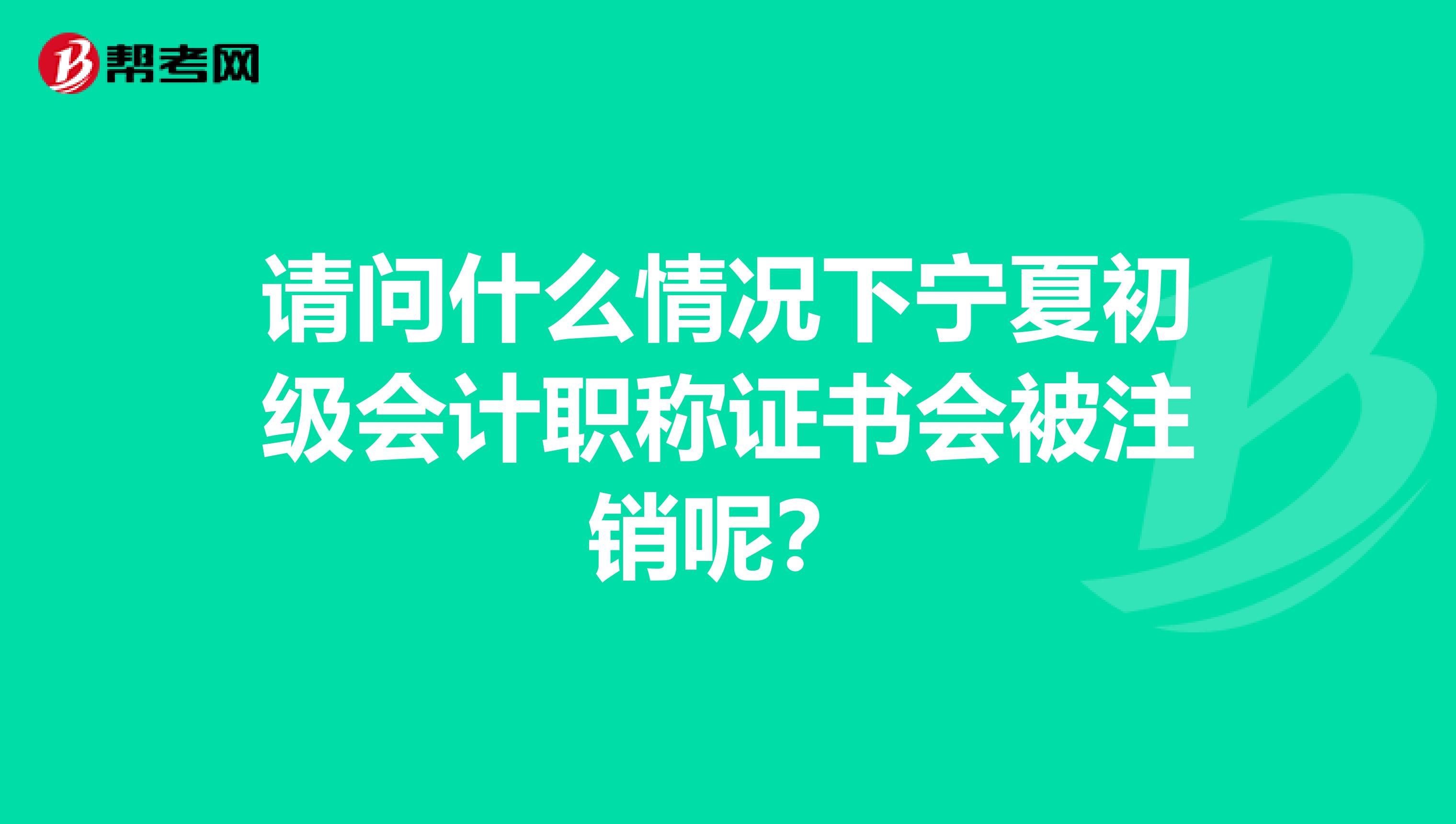 请问什么情况下宁夏初级会计职称证书会被注销呢？