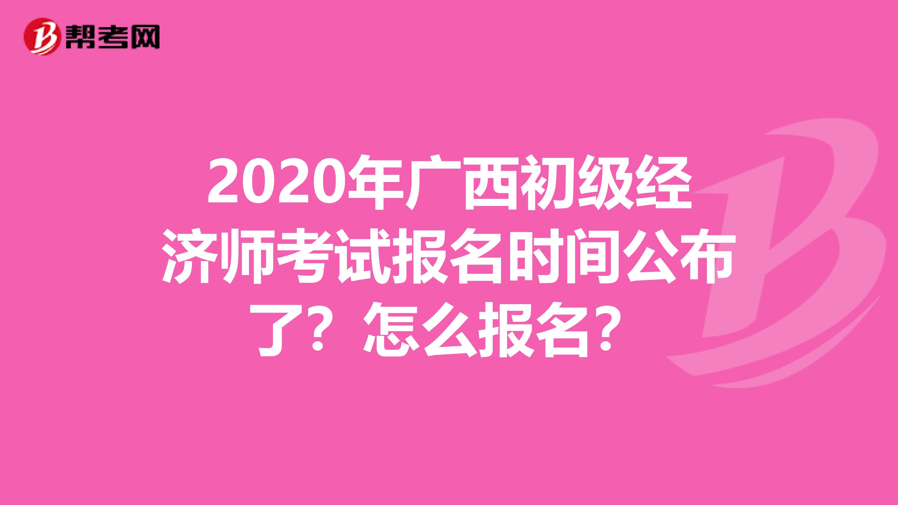 2020年廣西初級(jí)經(jīng)濟(jì)師考試報(bào)名時(shí)間公布了？怎么報(bào)名？