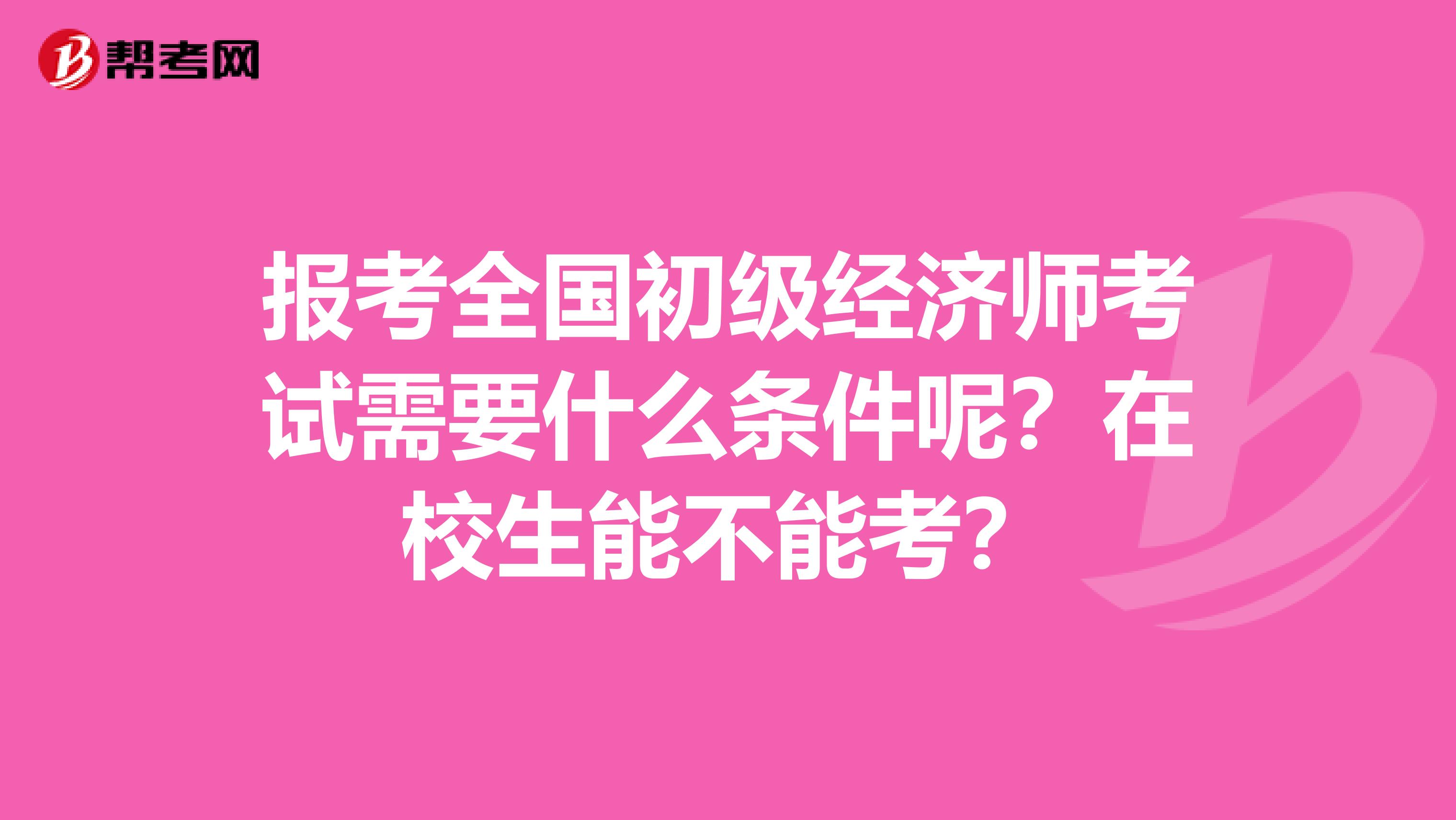 报考全国初级经济师考试需要什么条件呢？在校生能不能考？