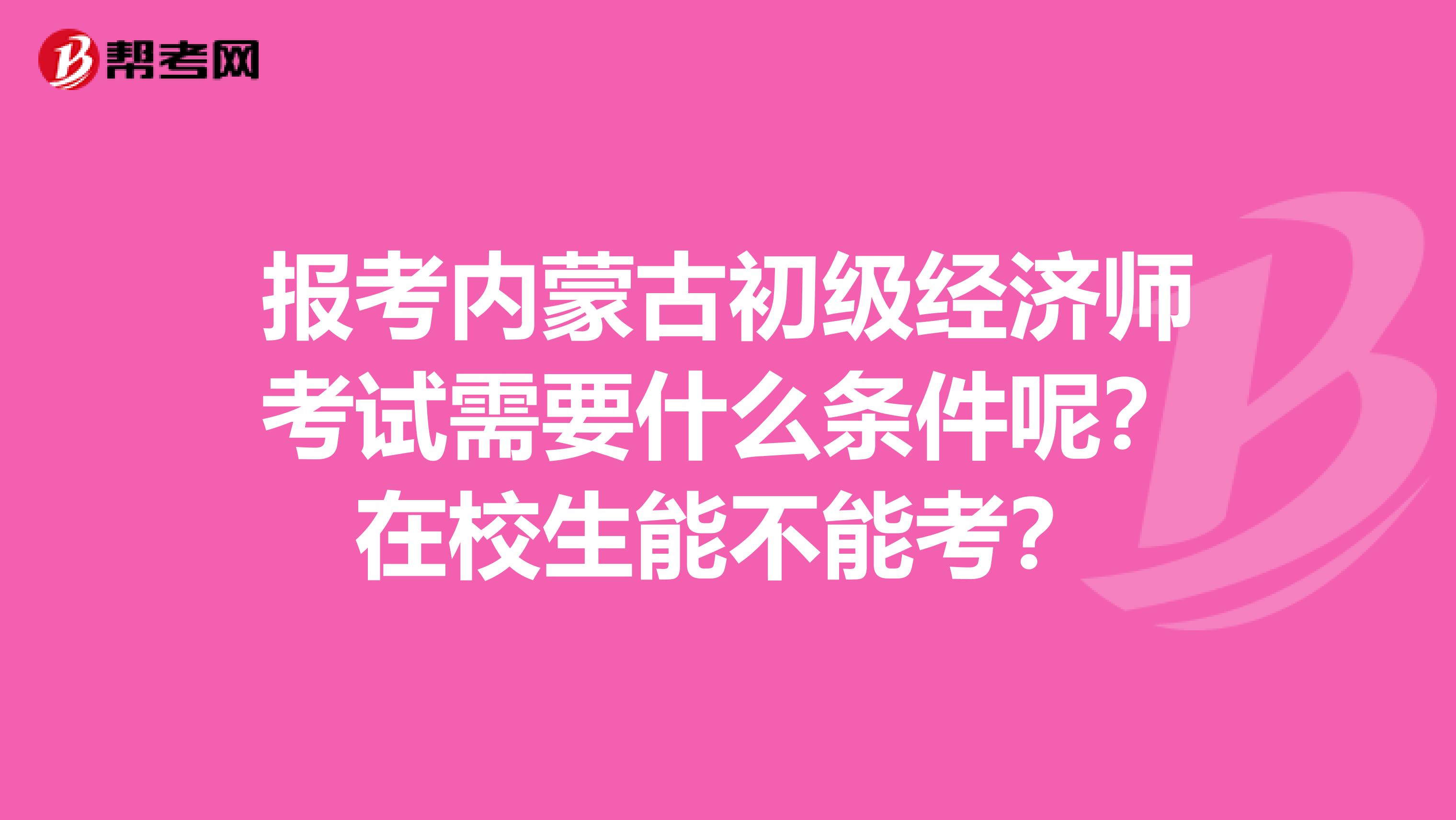 报考内蒙古初级经济师考试需要什么条件呢？在校生能不能考？