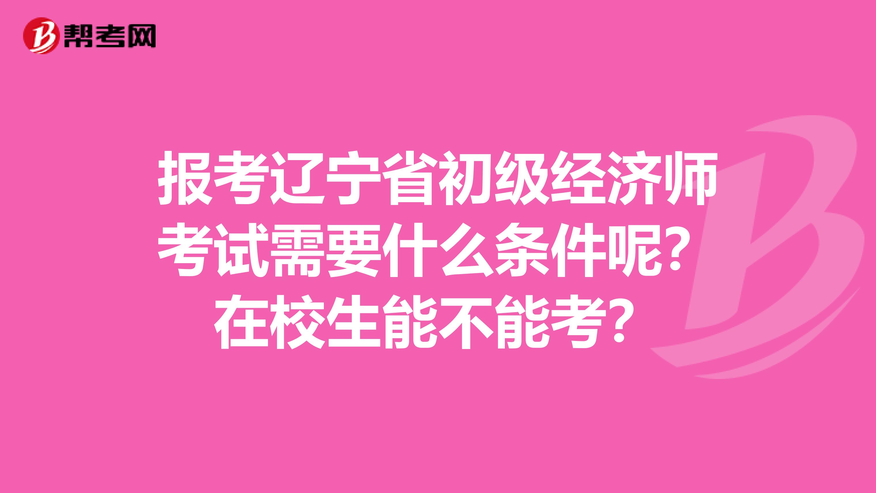 报考辽宁省初级经济师考试需要什么条件呢？在校生能不能考？