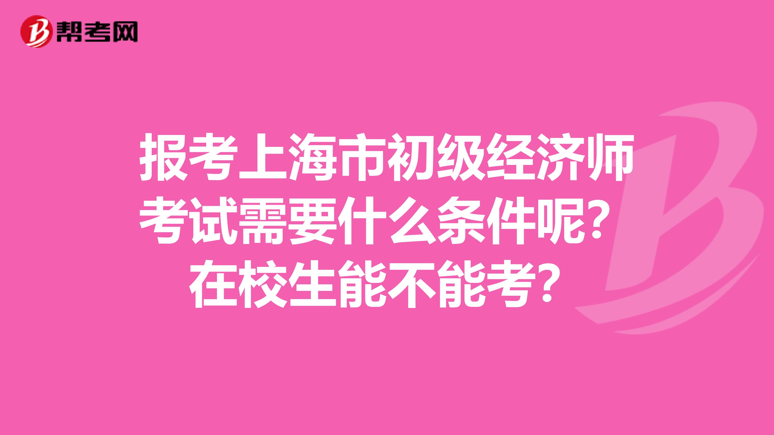 报考上海市初级经济师考试需要什么条件呢？在校生能不能考？