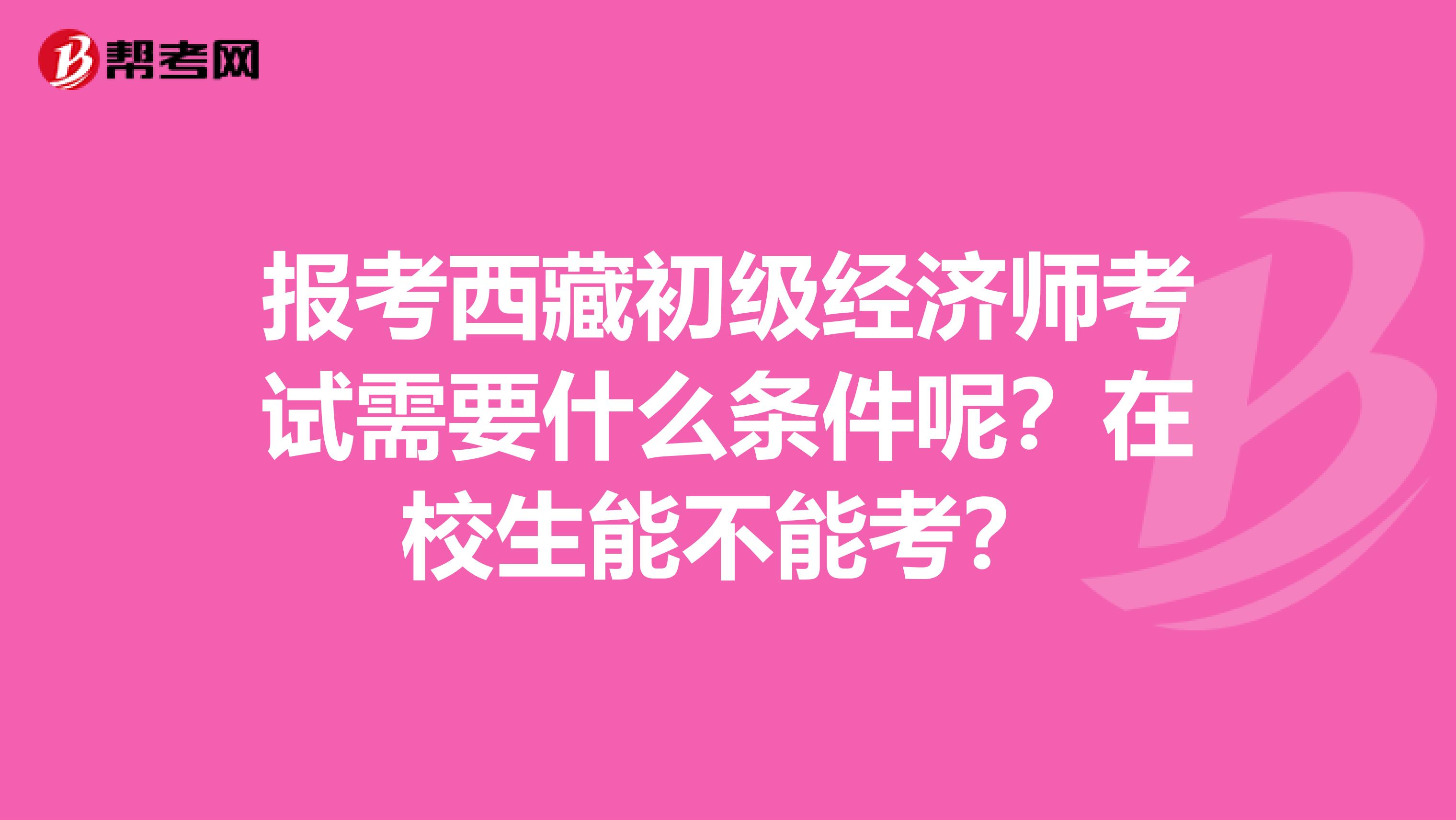 报考西藏初级经济师考试需要什么条件呢？在校生能不能考？