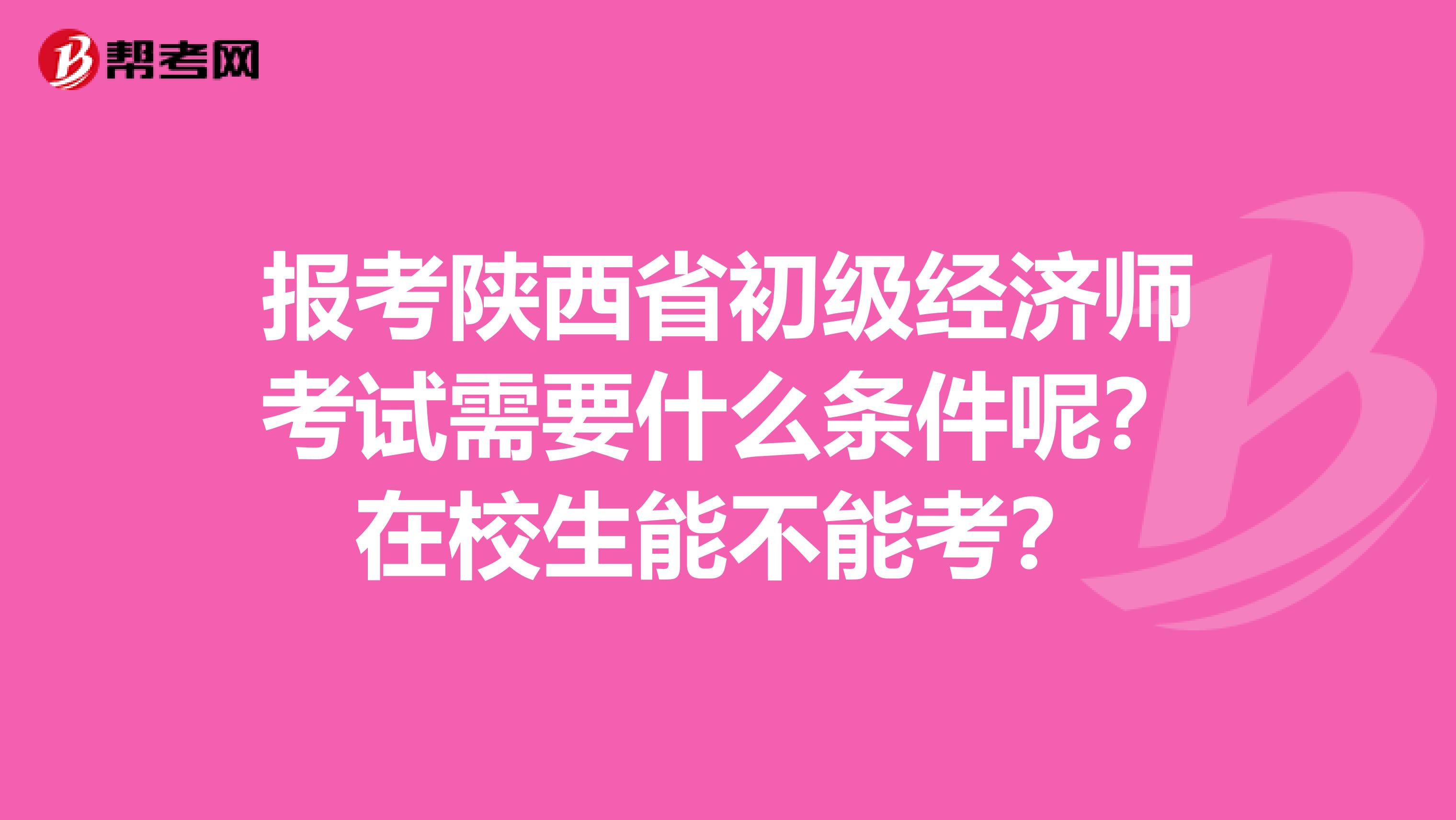 报考陕西省初级经济师考试需要什么条件呢？在校生能不能考？