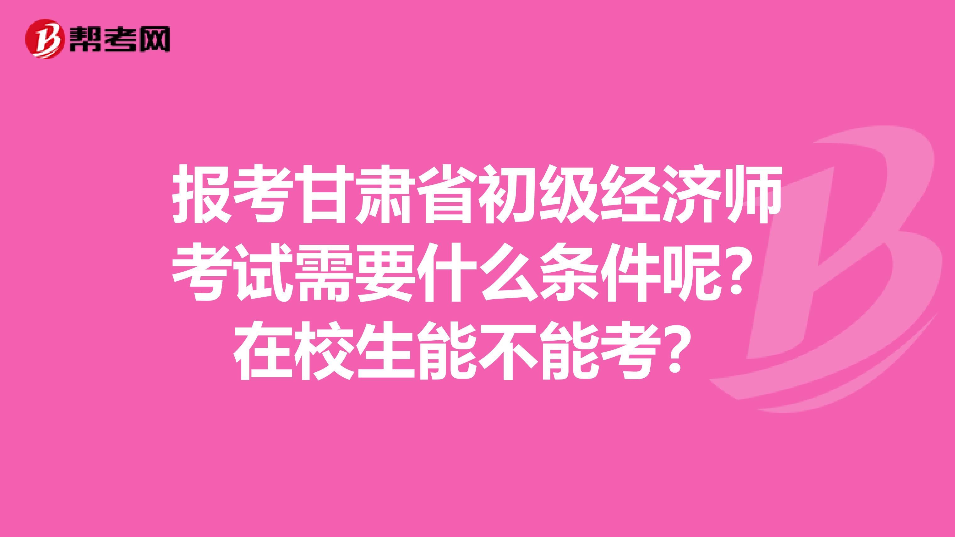 报考甘肃省初级经济师考试需要什么条件呢？在校生能不能考？