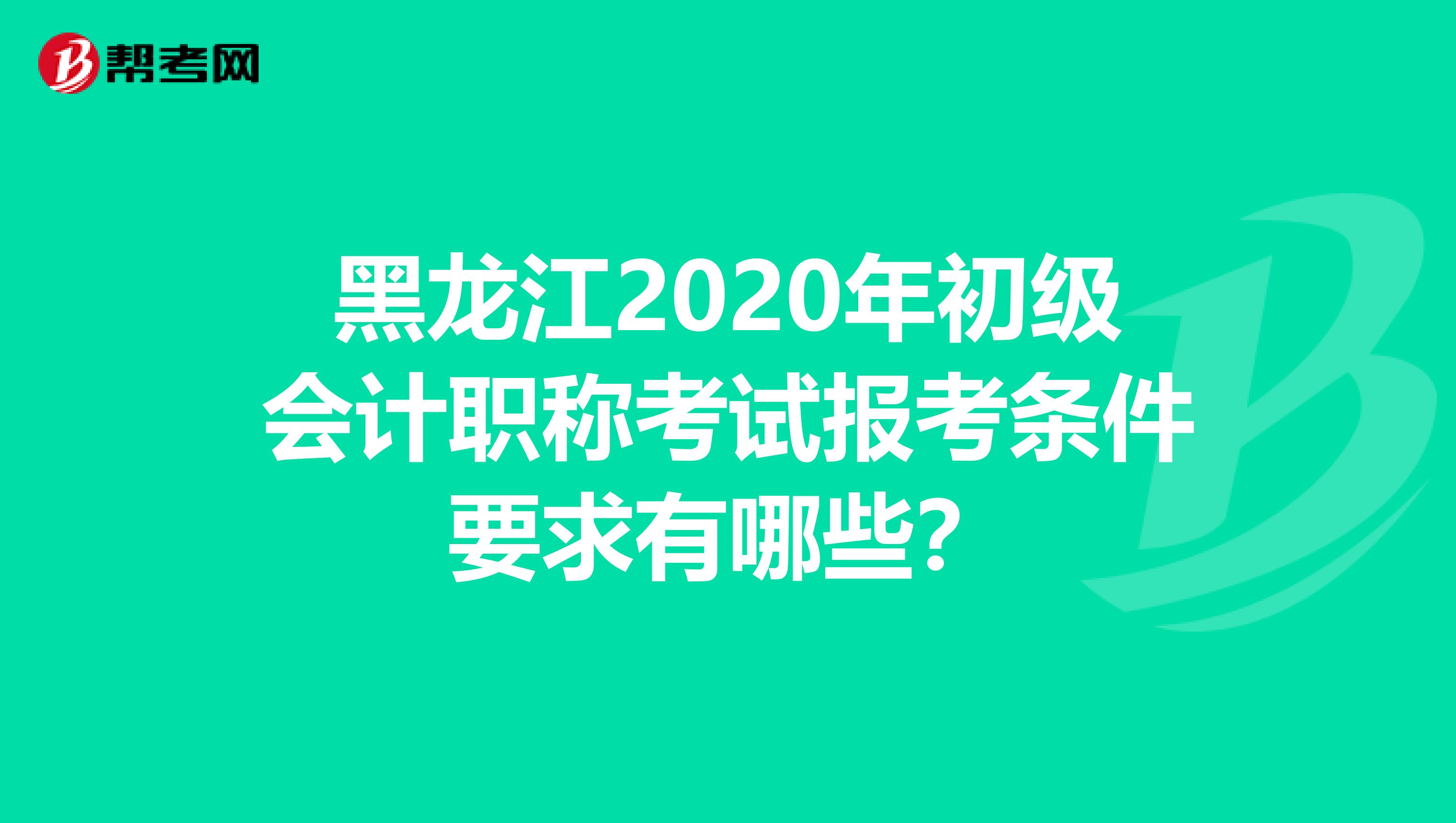 黑龙江2020年初级会计职称考试报考条件要求有哪些？