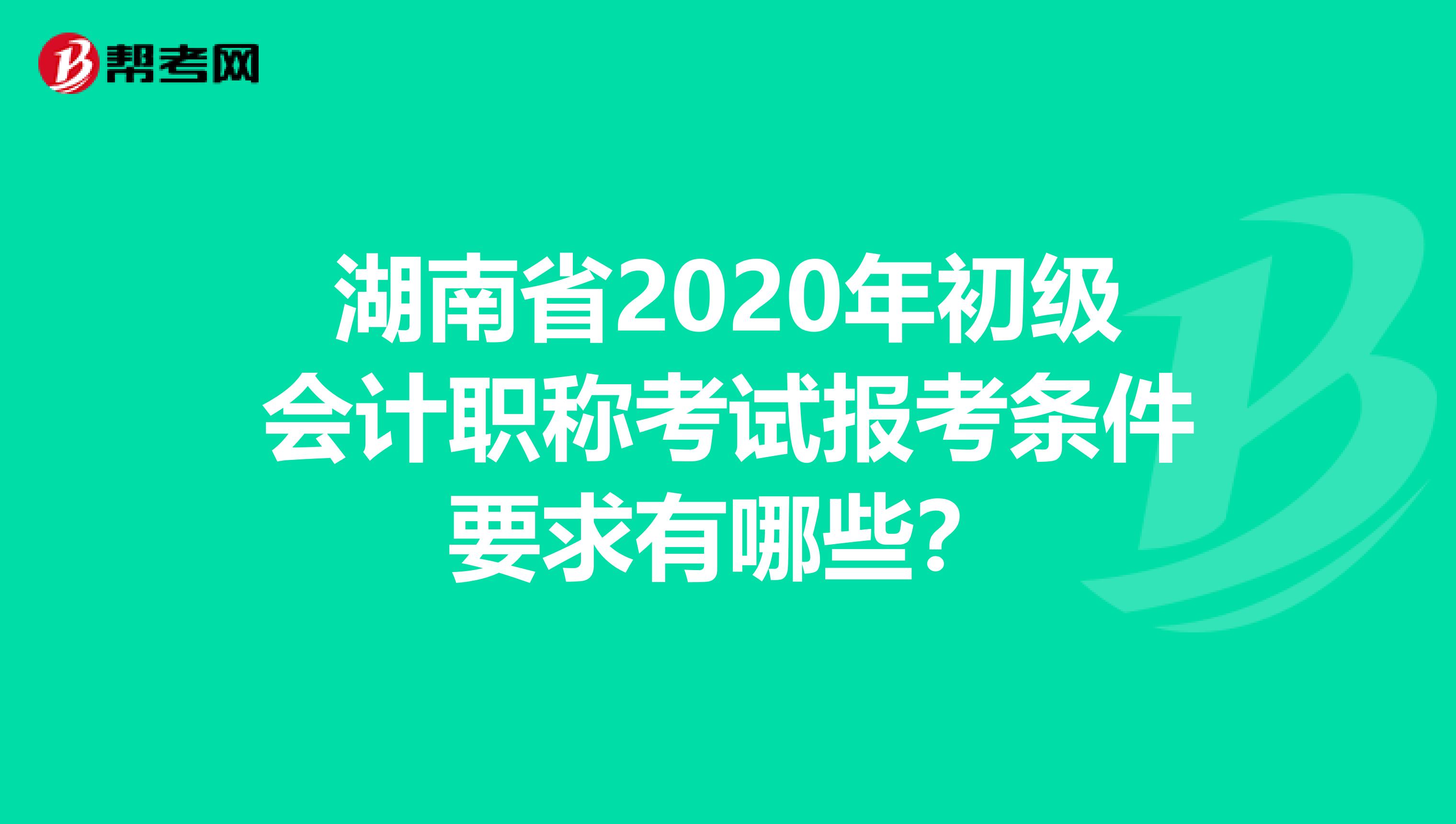 湖南省2020年初级会计职称考试报考条件要求有哪些？