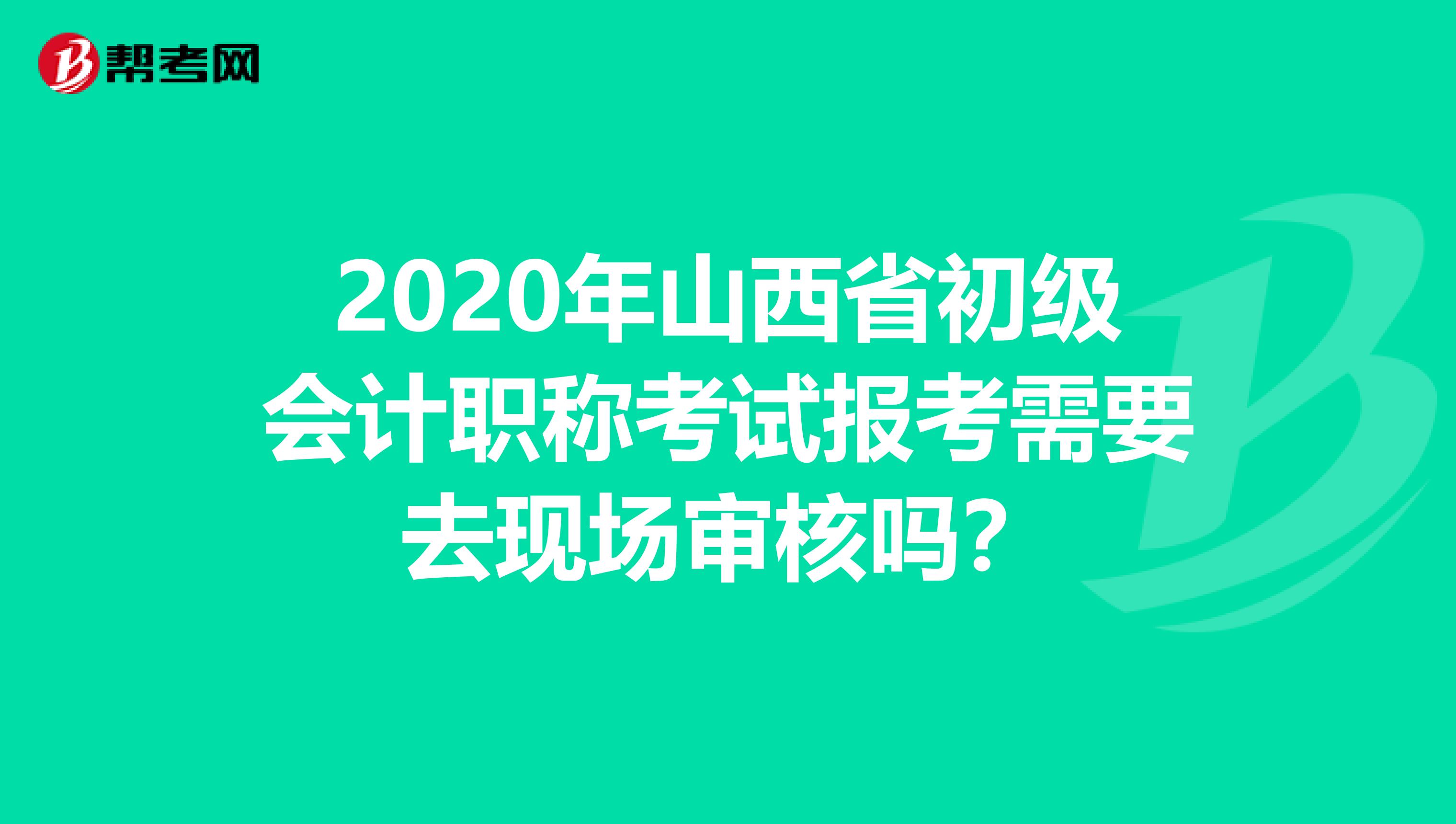 2020年山西省初级会计职称考试报考需要去现场审核吗？
