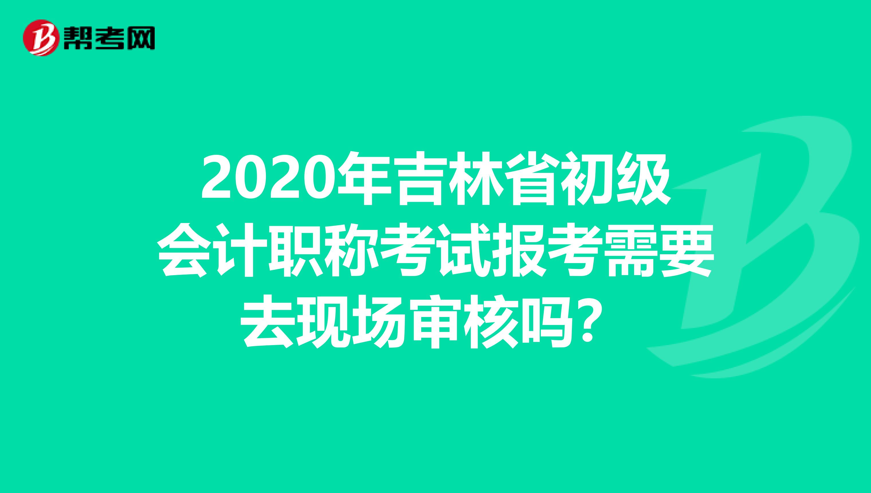 2020年吉林省初级会计职称考试报考需要去现场审核吗？