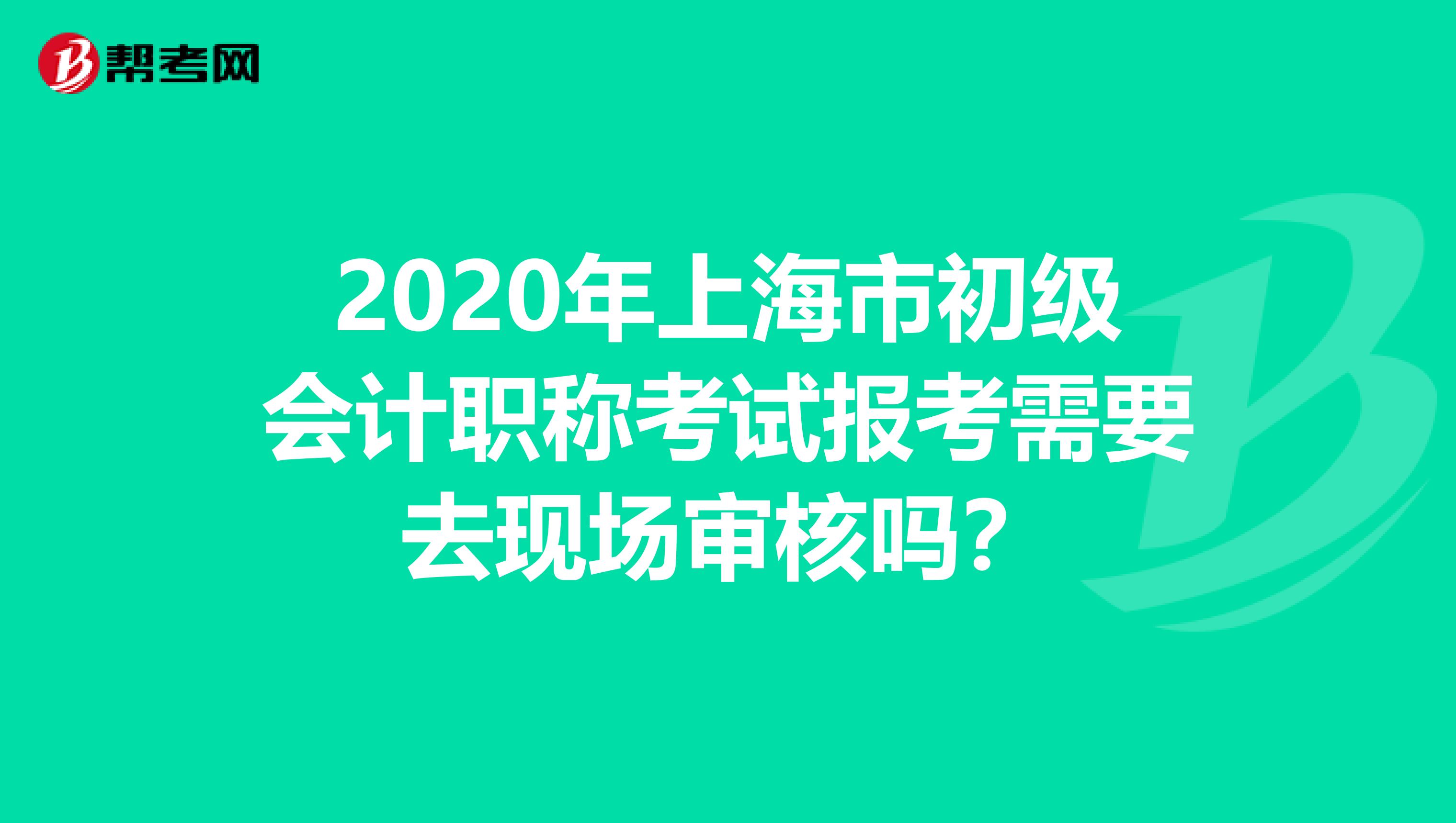 2020年上海市初级会计职称考试报考需要去现场审核吗？