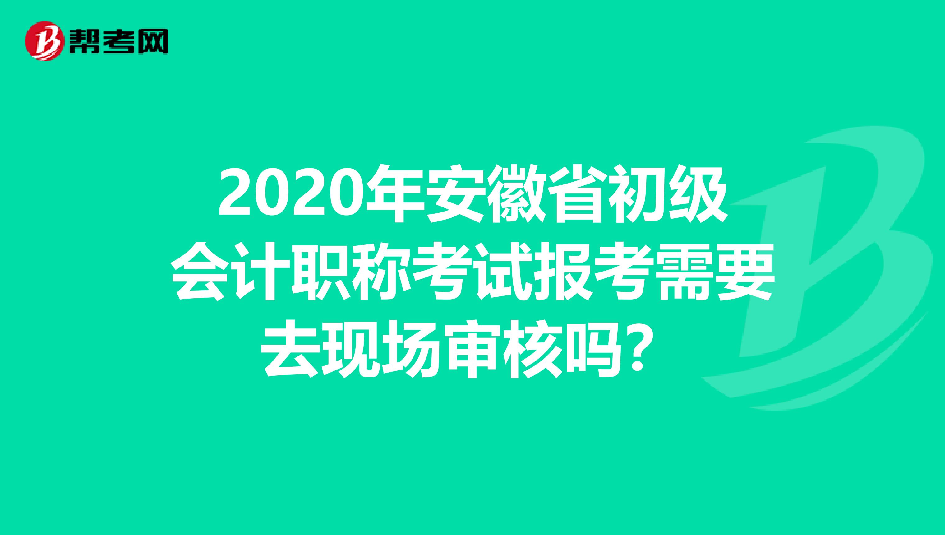 2020年安徽省初级会计职称考试报考需要去现场审核吗？