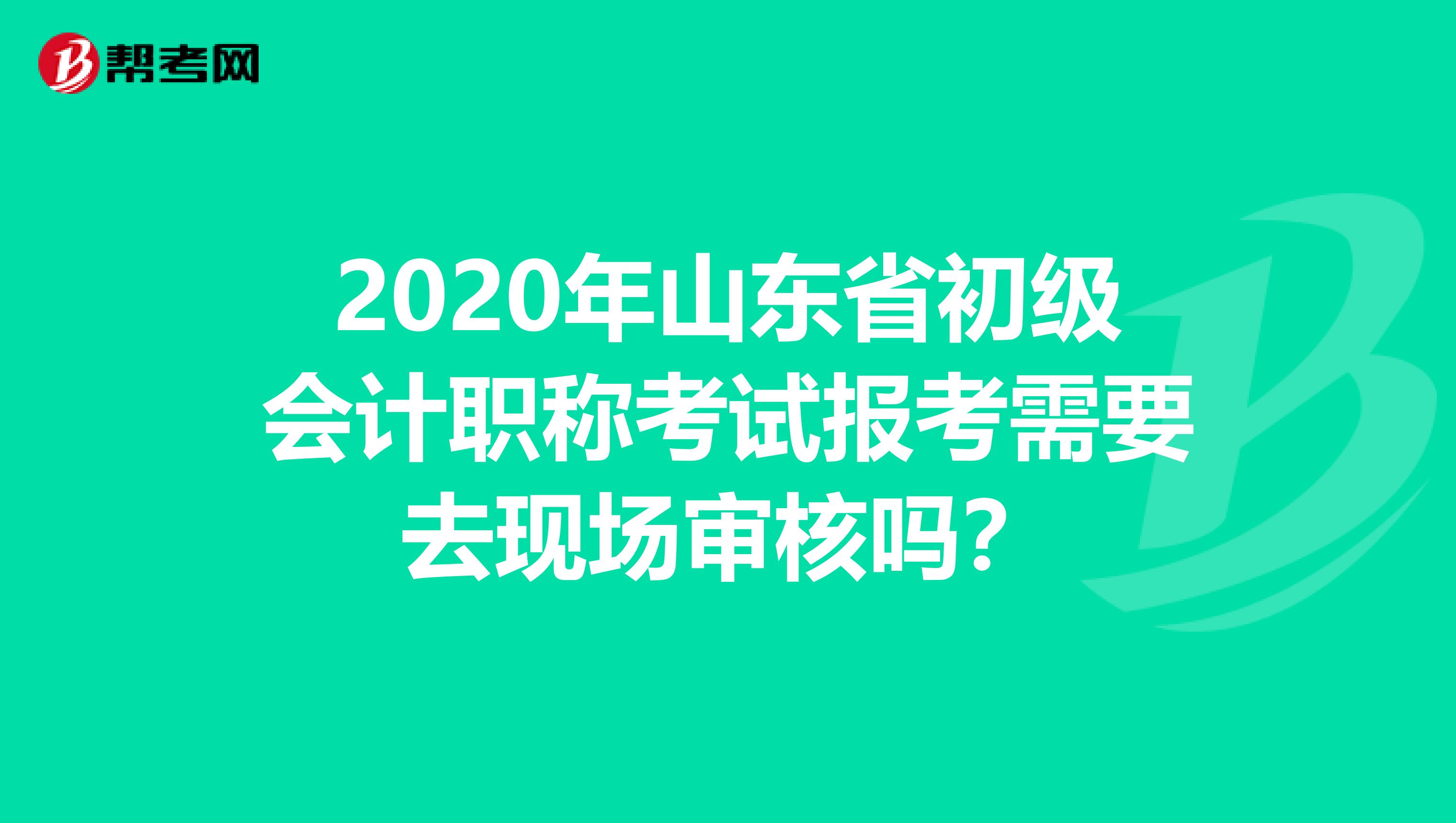 2020年山东省初级会计职称考试报考需要去现场审核吗？