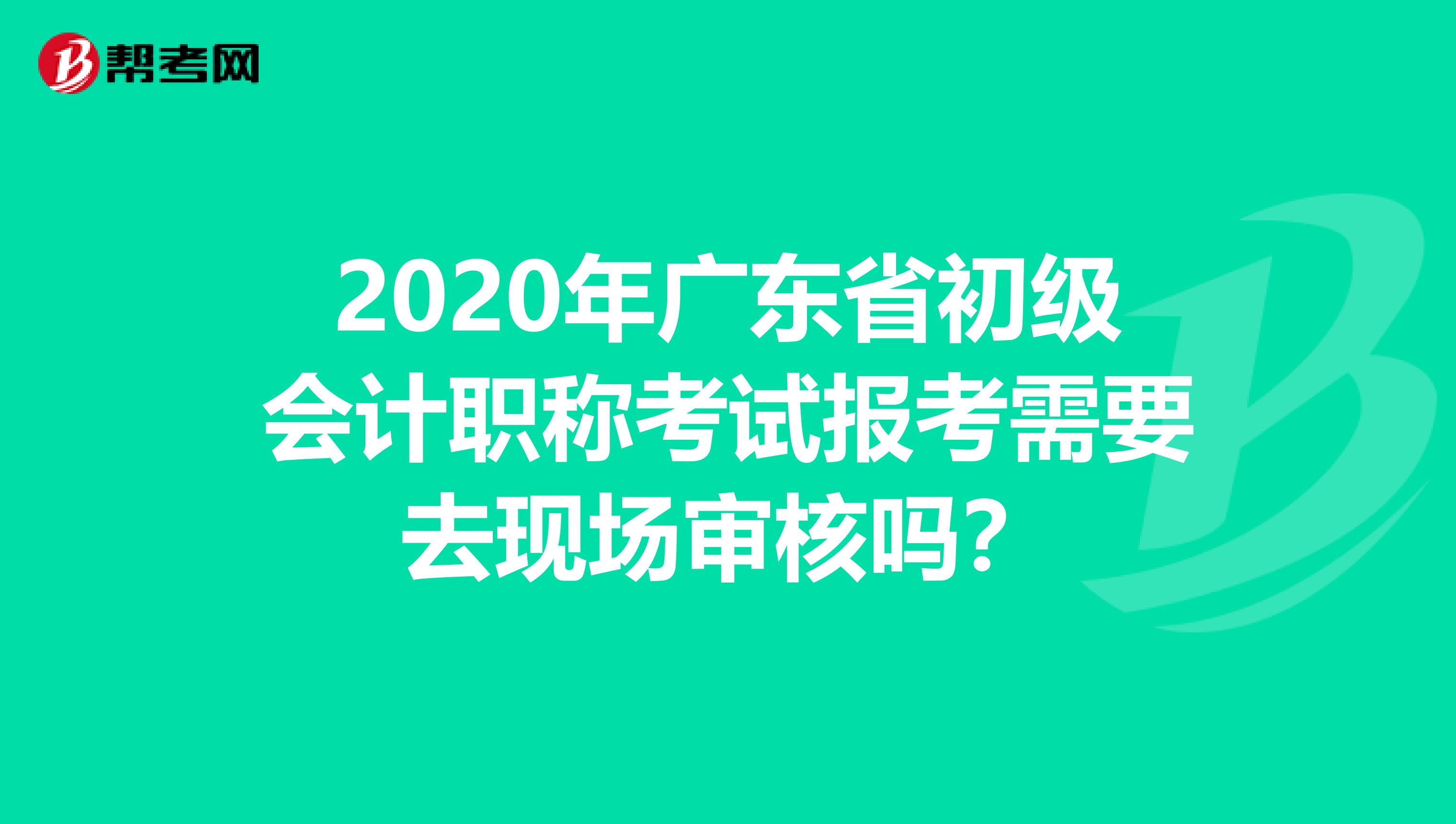 2020年广东省初级会计职称考试报考需要去现场审核吗？