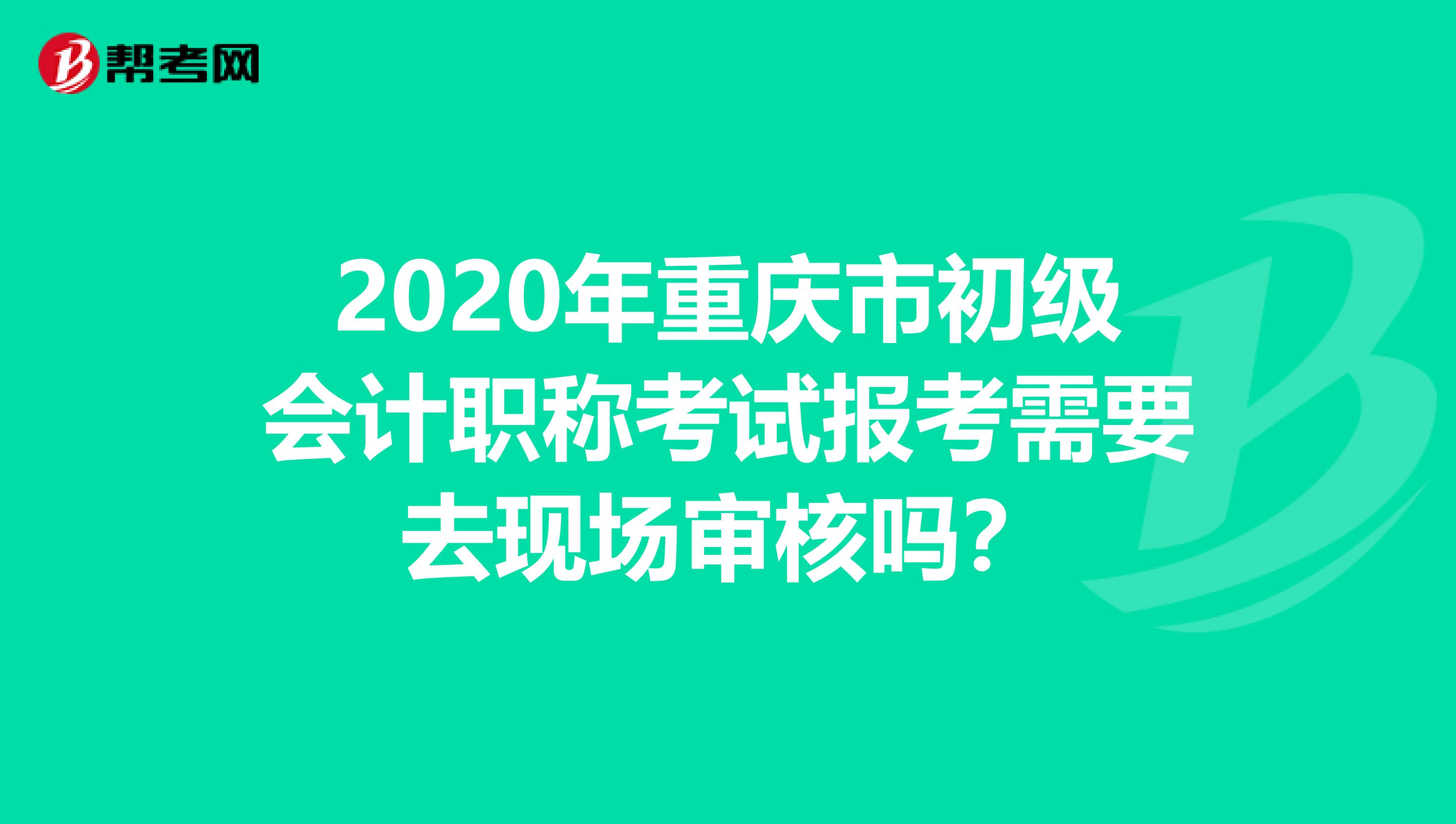 2020年重庆市初级会计职称考试报考需要去现场审核吗？