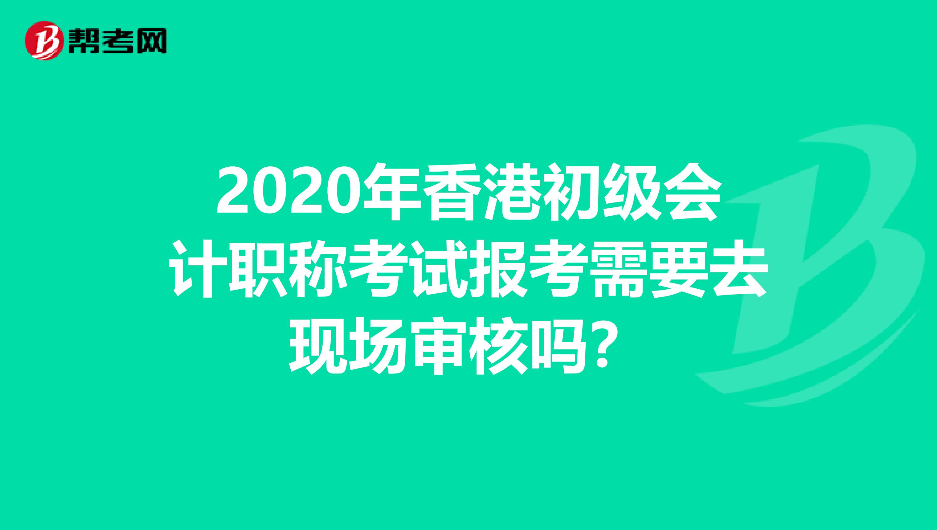 2020年香港初级会计职称考试报考需要去现场审核吗？