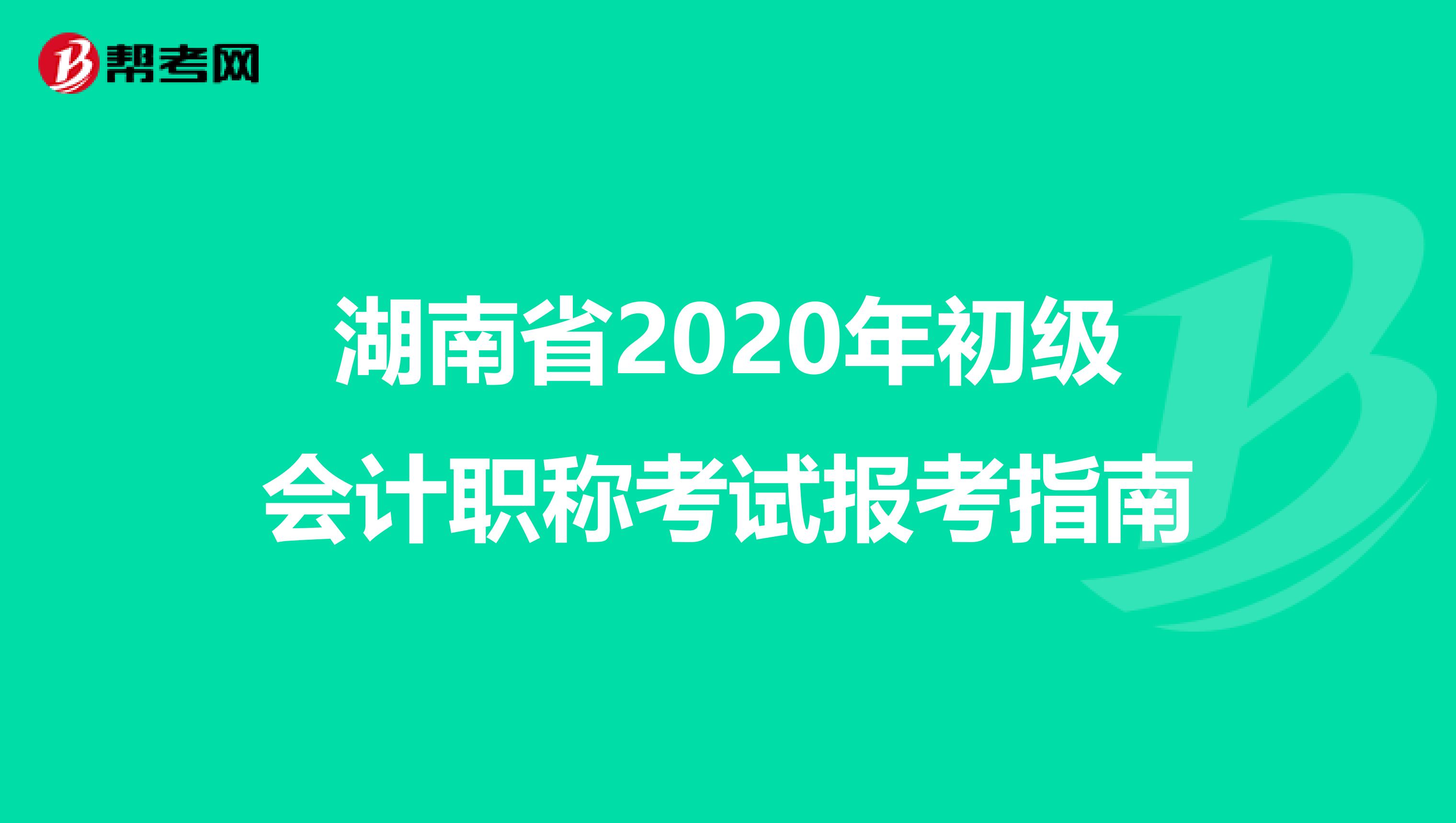 湖南省2020年初级会计职称考试报考指南