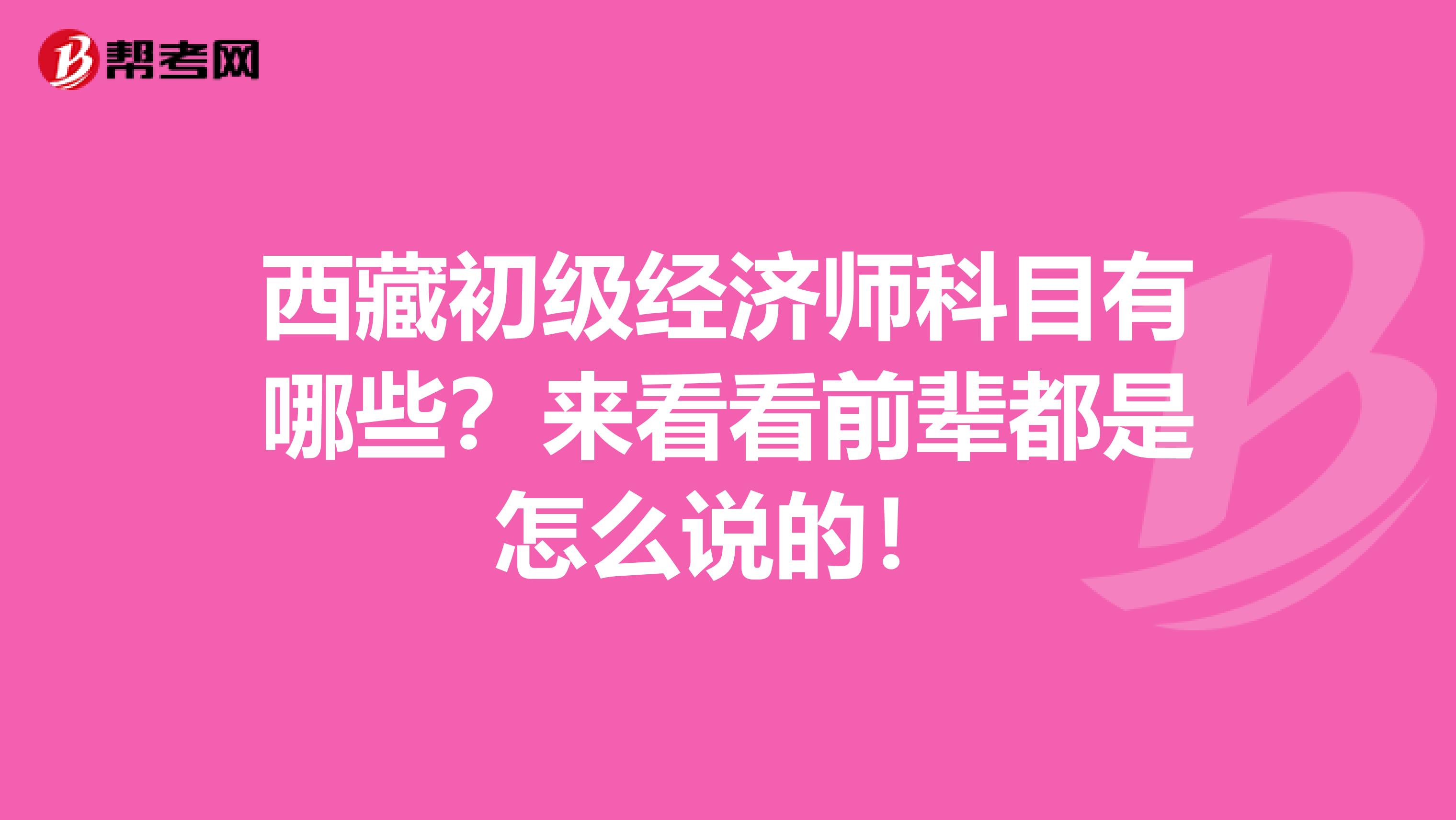 西藏初级经济师科目有哪些？来看看前辈都是怎么说的！