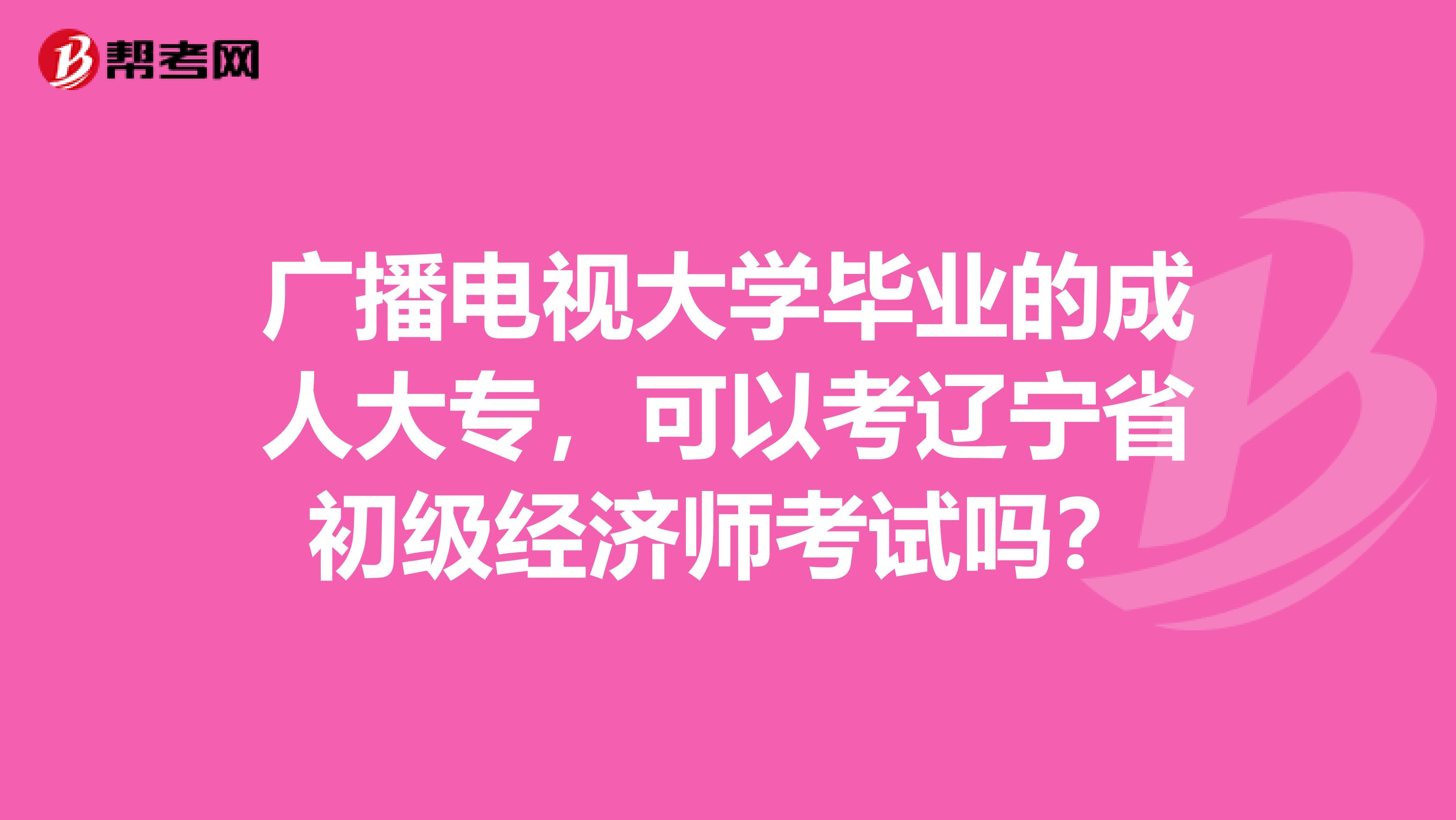 广播电视大学毕业的成人大专，可以考辽宁省初级经济师考试吗？