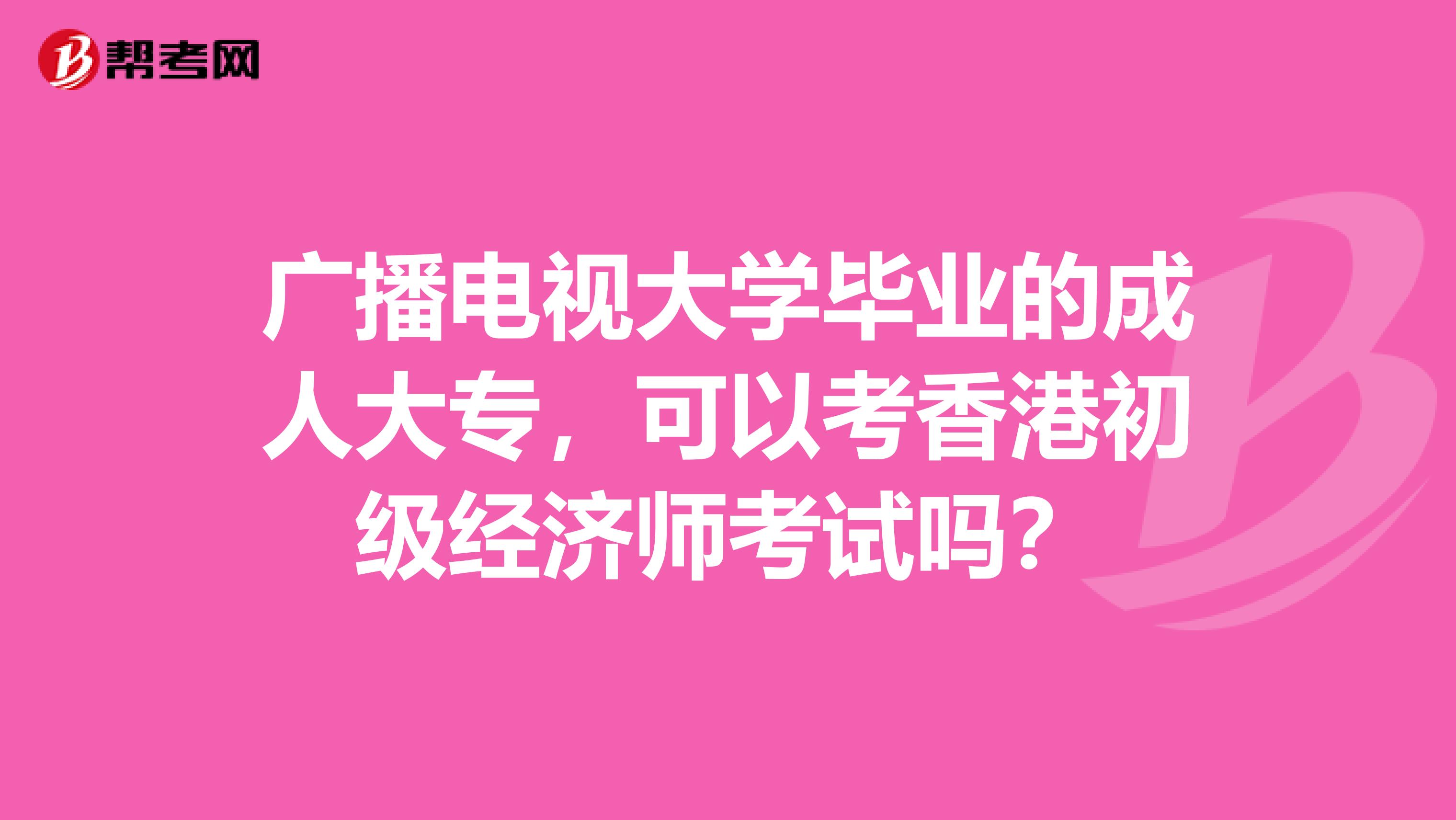 广播电视大学毕业的成人大专，可以考香港初级经济师考试吗？