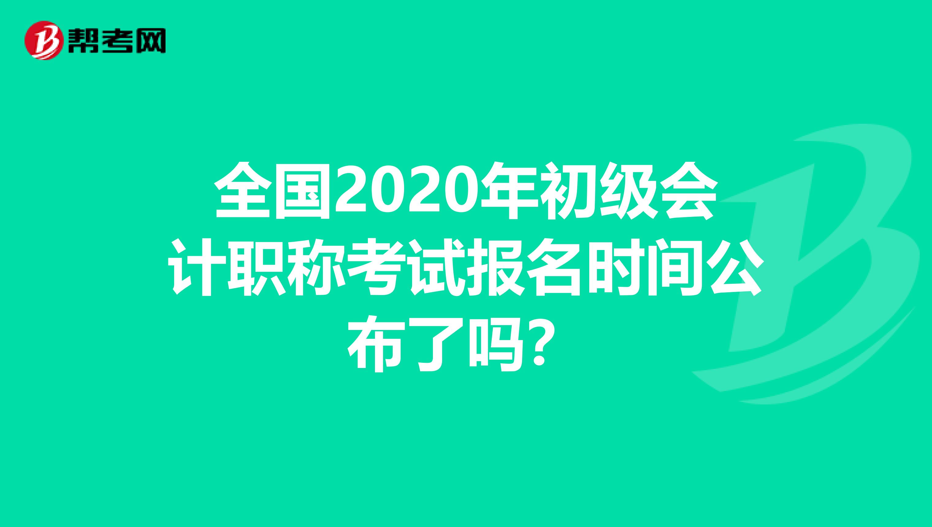 全国2020年初级会计职称考试报名时间公布了吗？