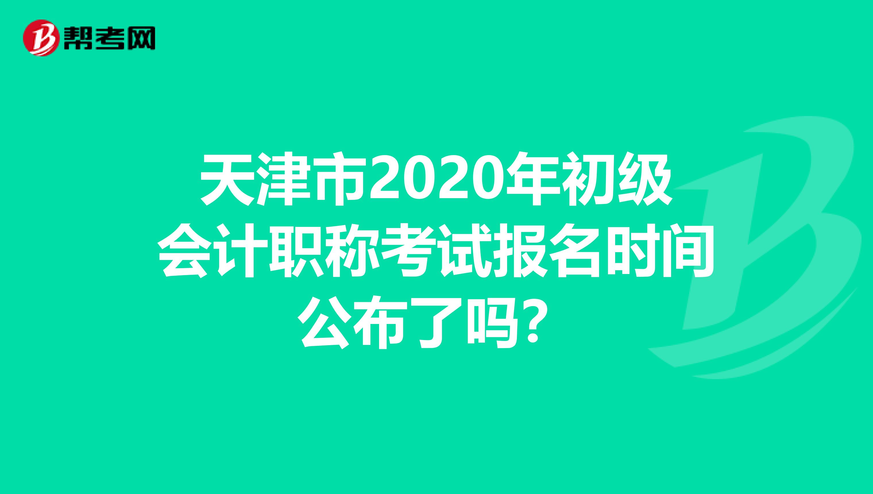 天津市2020年初级会计职称考试报名时间公布了吗？