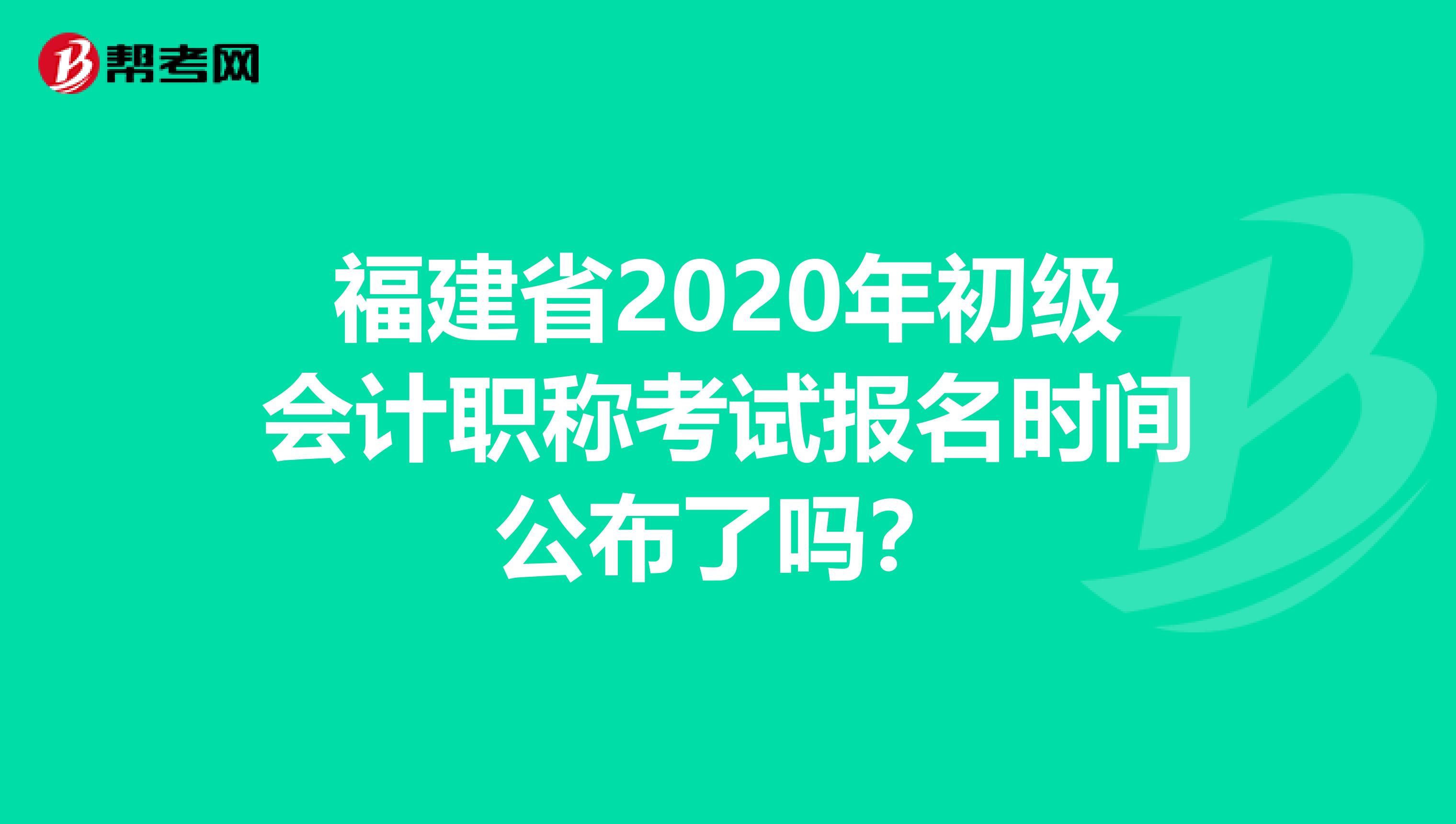 福建省2020年初级会计职称考试报名时间公布了吗？