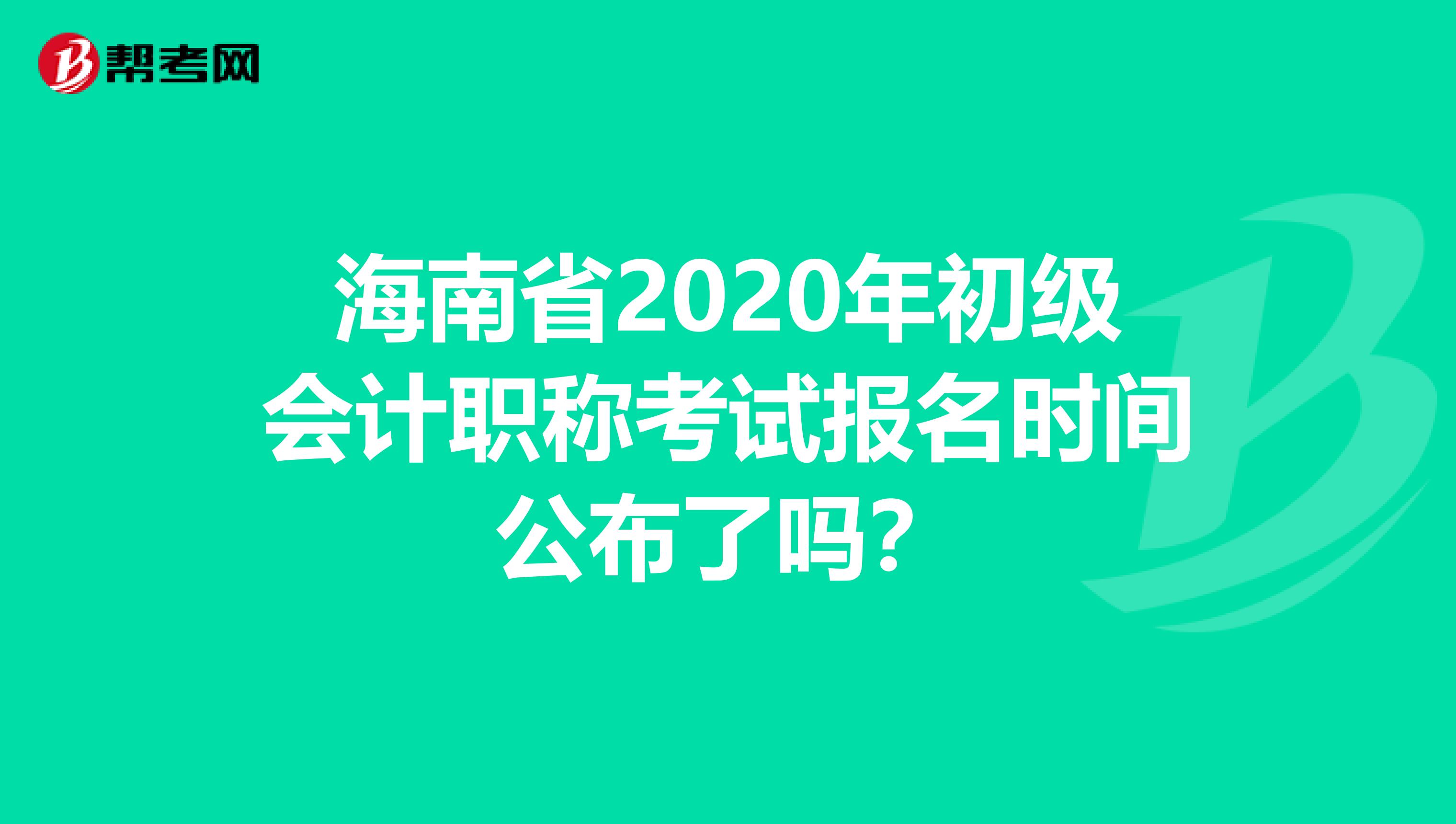 海南省2020年初级会计职称考试报名时间公布了吗？