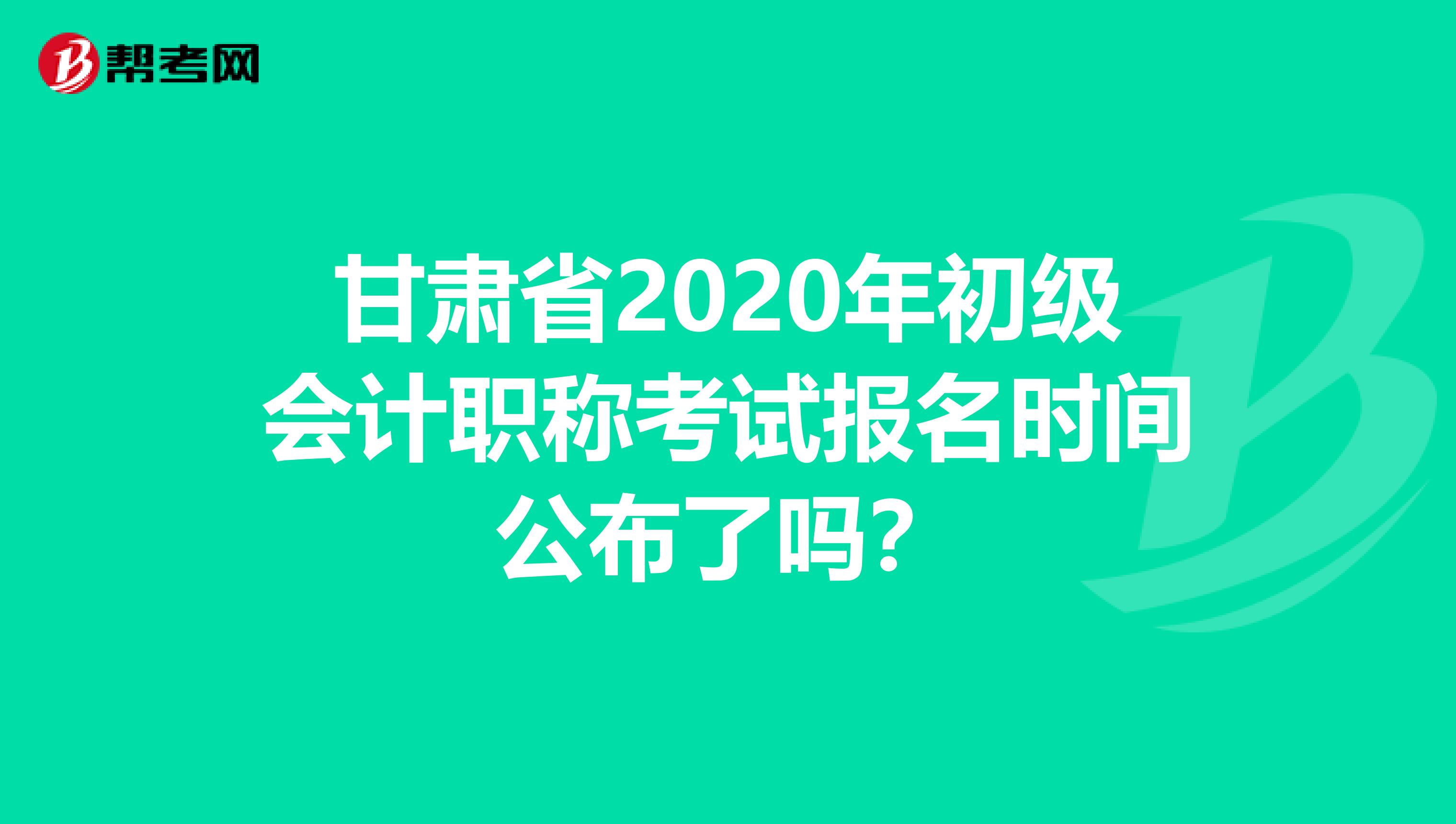 甘肃省2020年初级会计职称考试报名时间公布了吗？