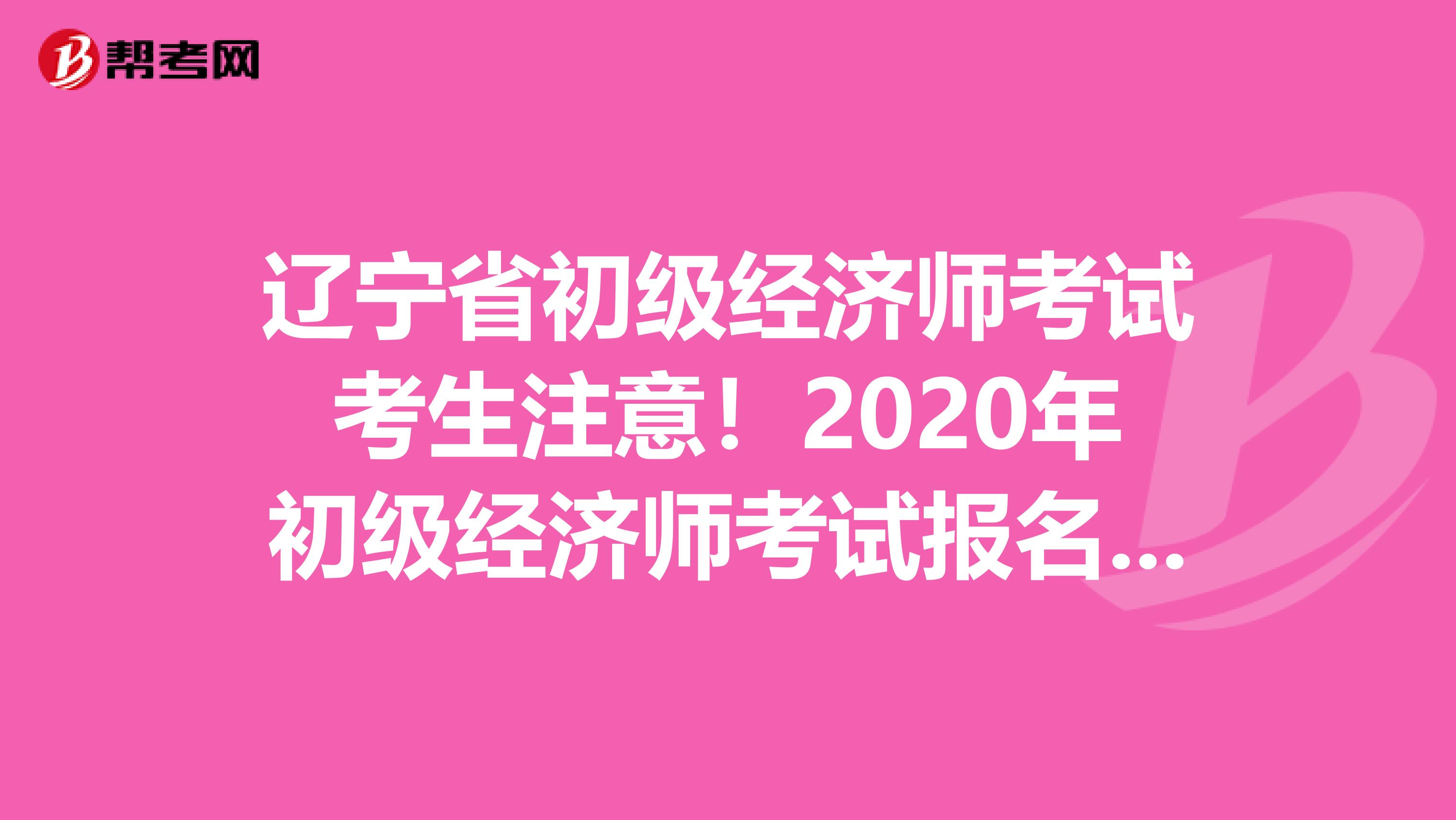 辽宁省初级经济师考试考生注意！2020年初级经济师考试报名时间已公布？