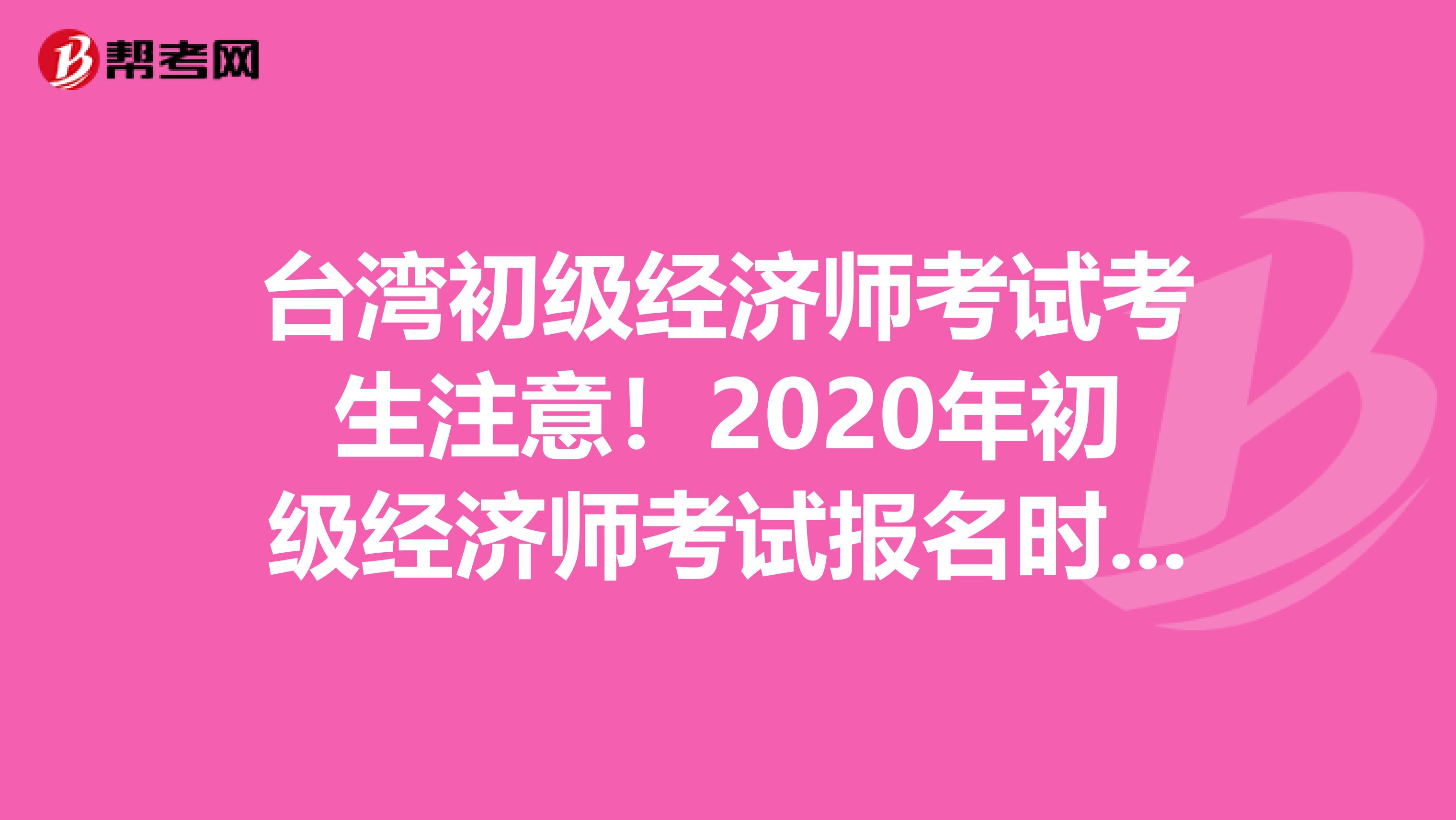 台湾初级经济师考试考生注意！2020年初级经济师考试报名时间已公布？