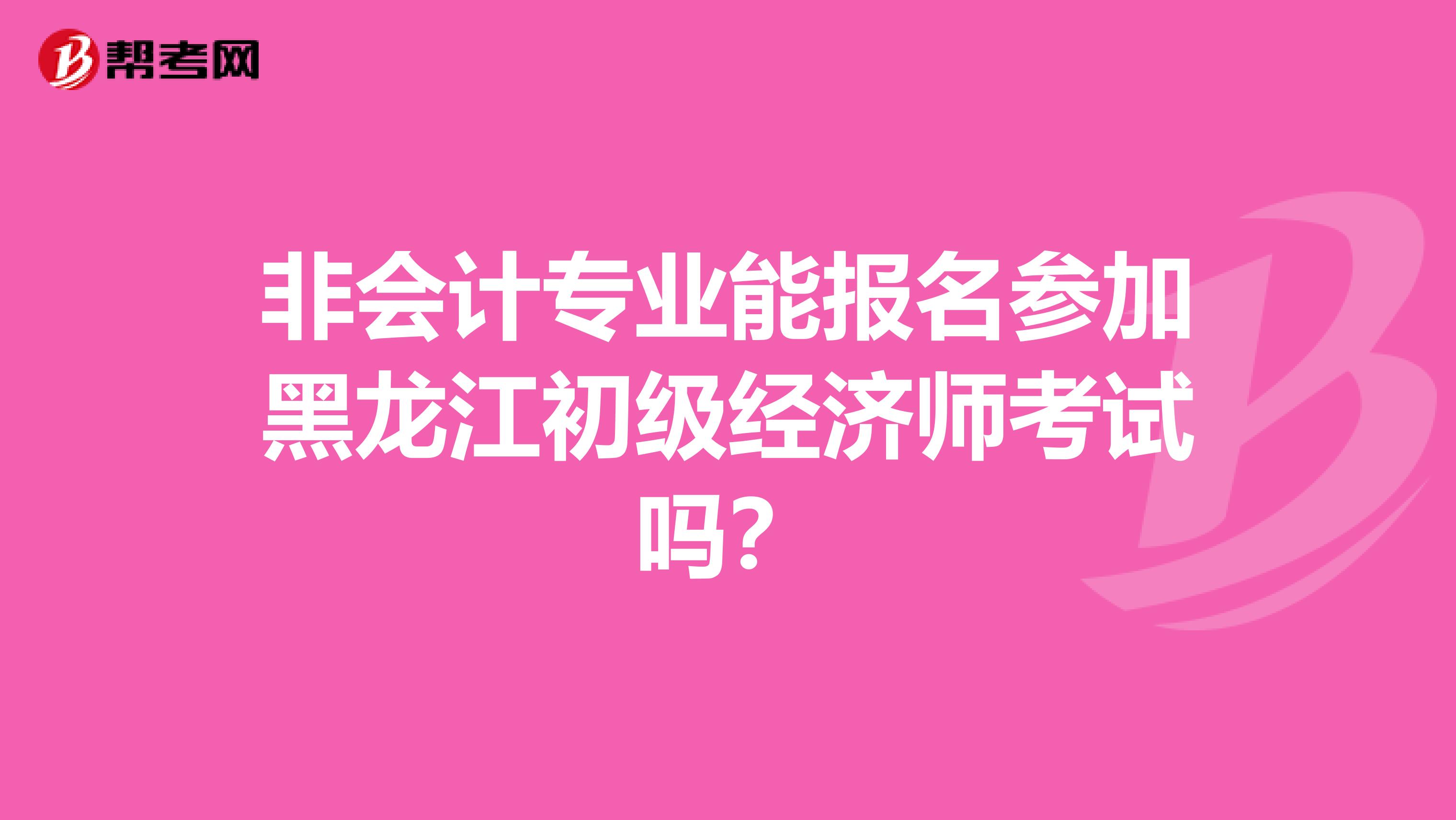 非会计专业能报名参加黑龙江初级经济师考试吗？