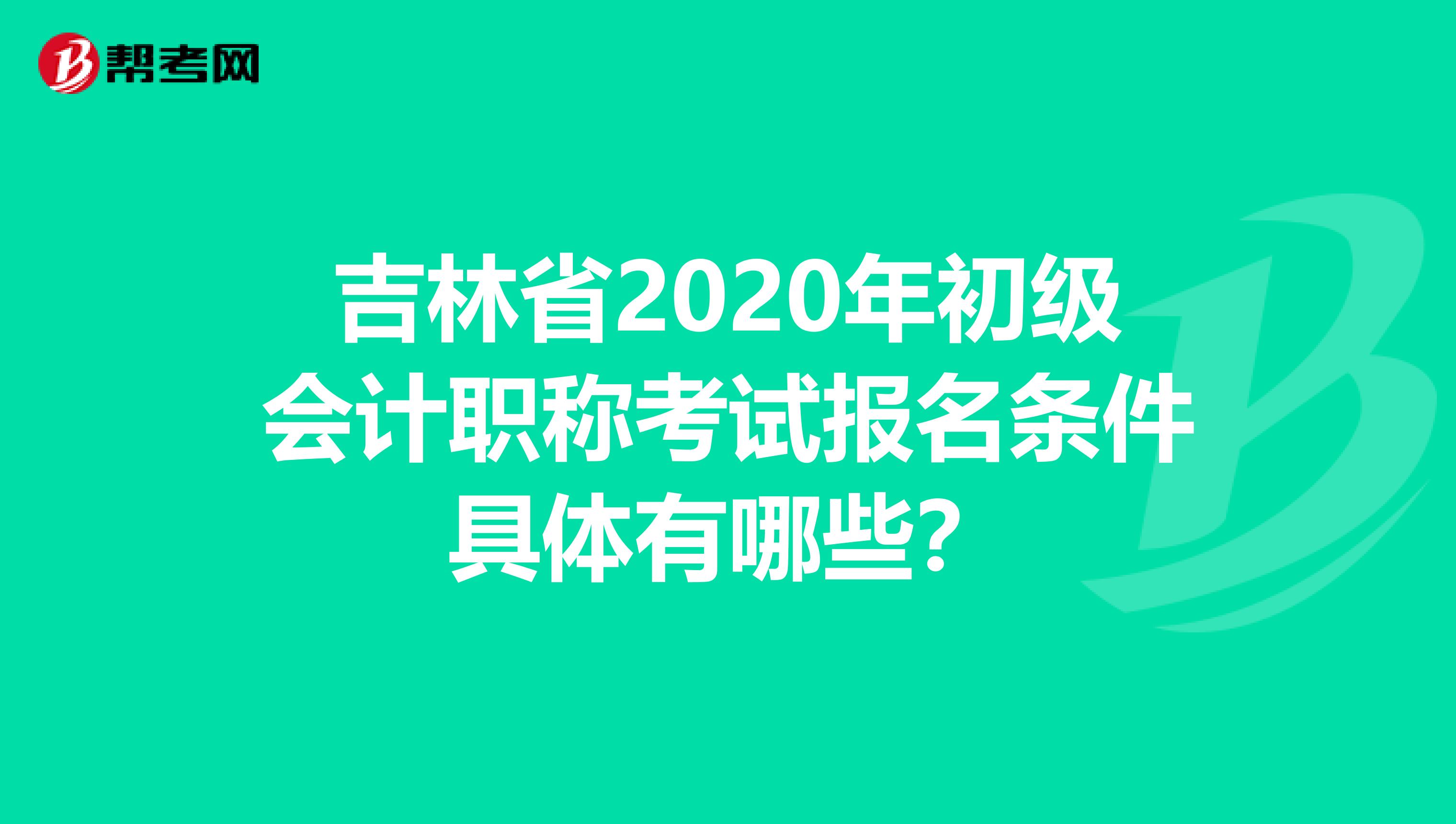 吉林省2020年初级会计职称考试报名条件具体有哪些？
