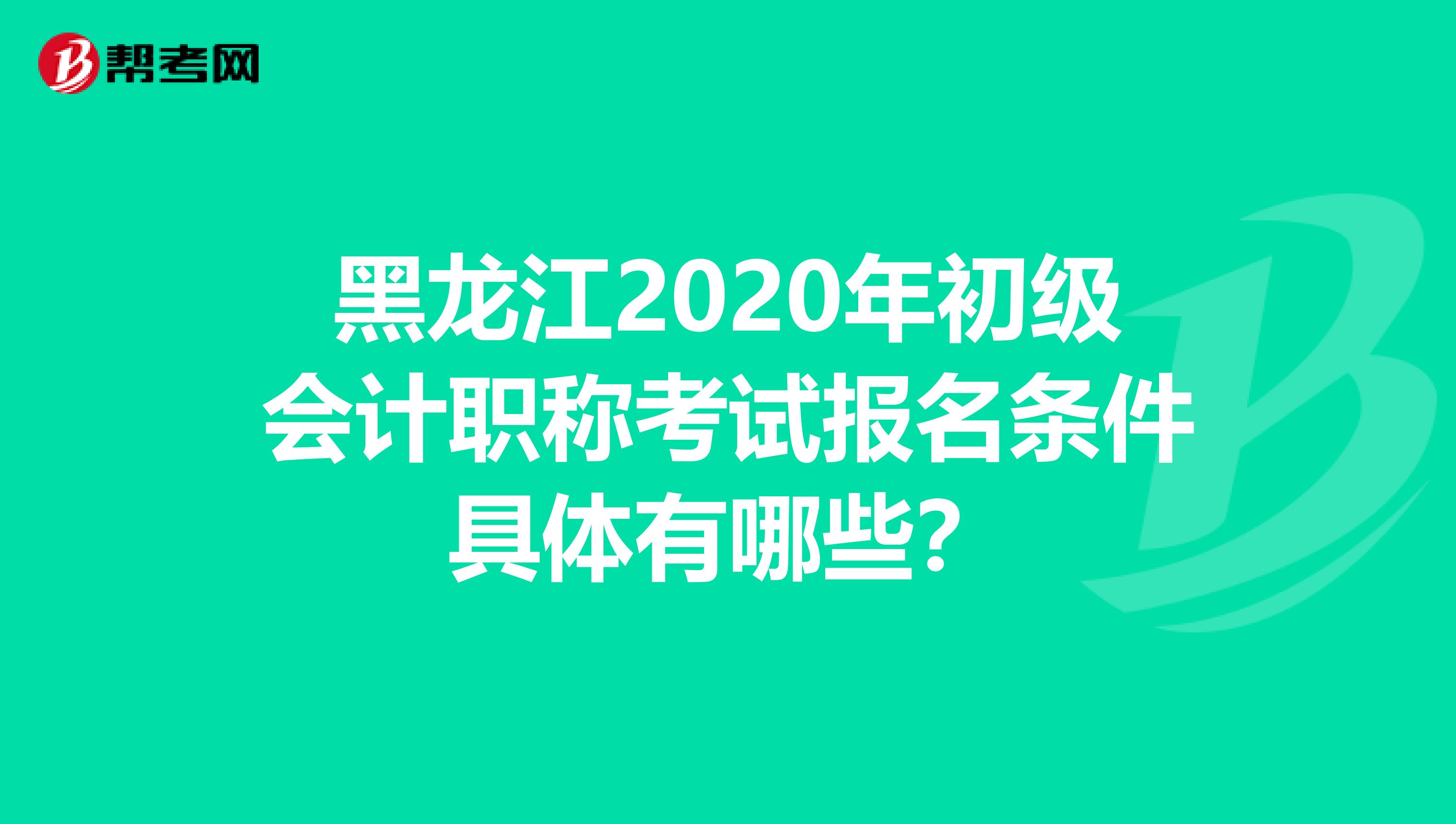 黑龙江2020年初级会计职称考试报名条件具体有哪些？