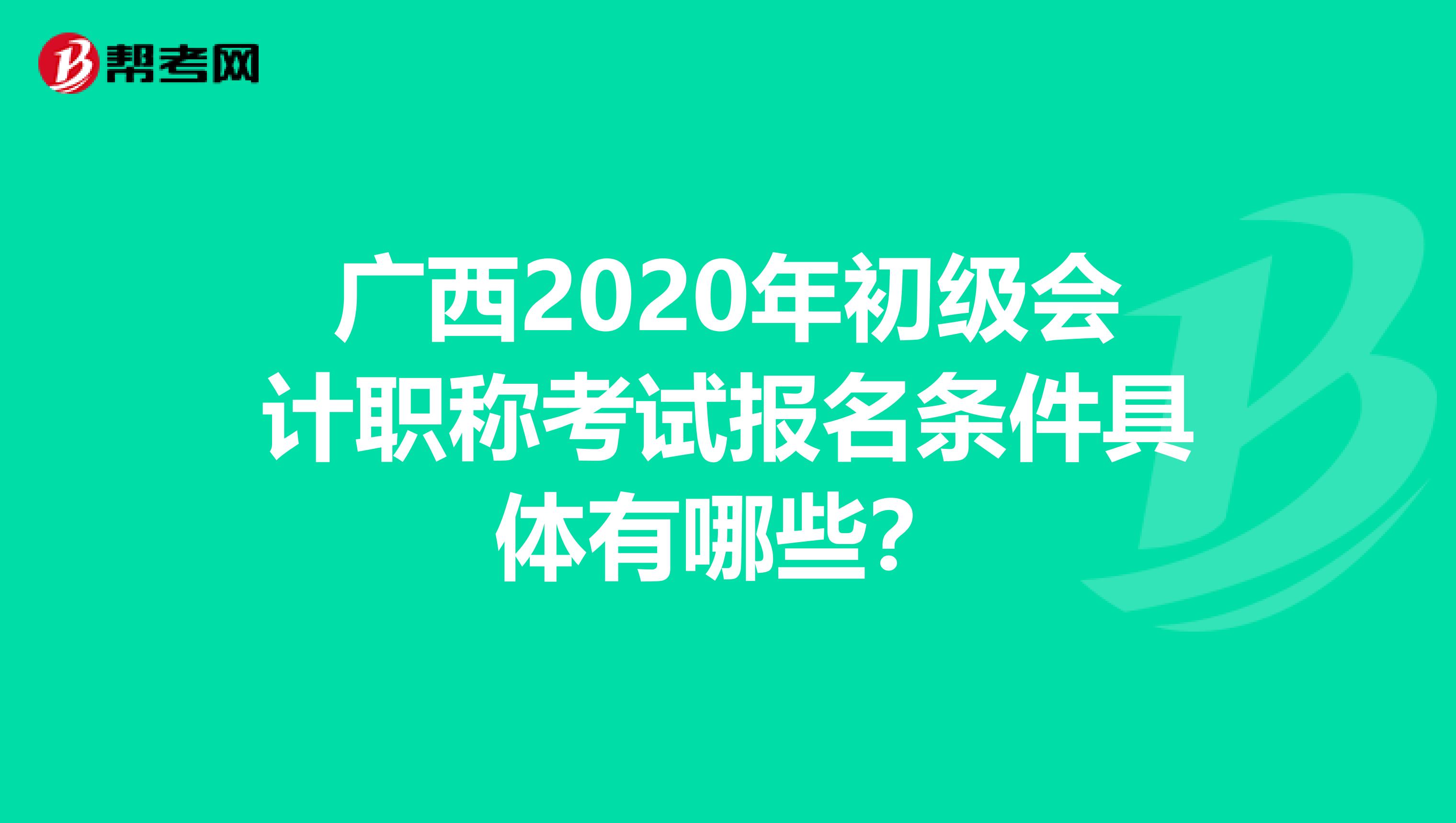 广西2020年初级会计职称考试报名条件具体有哪些？