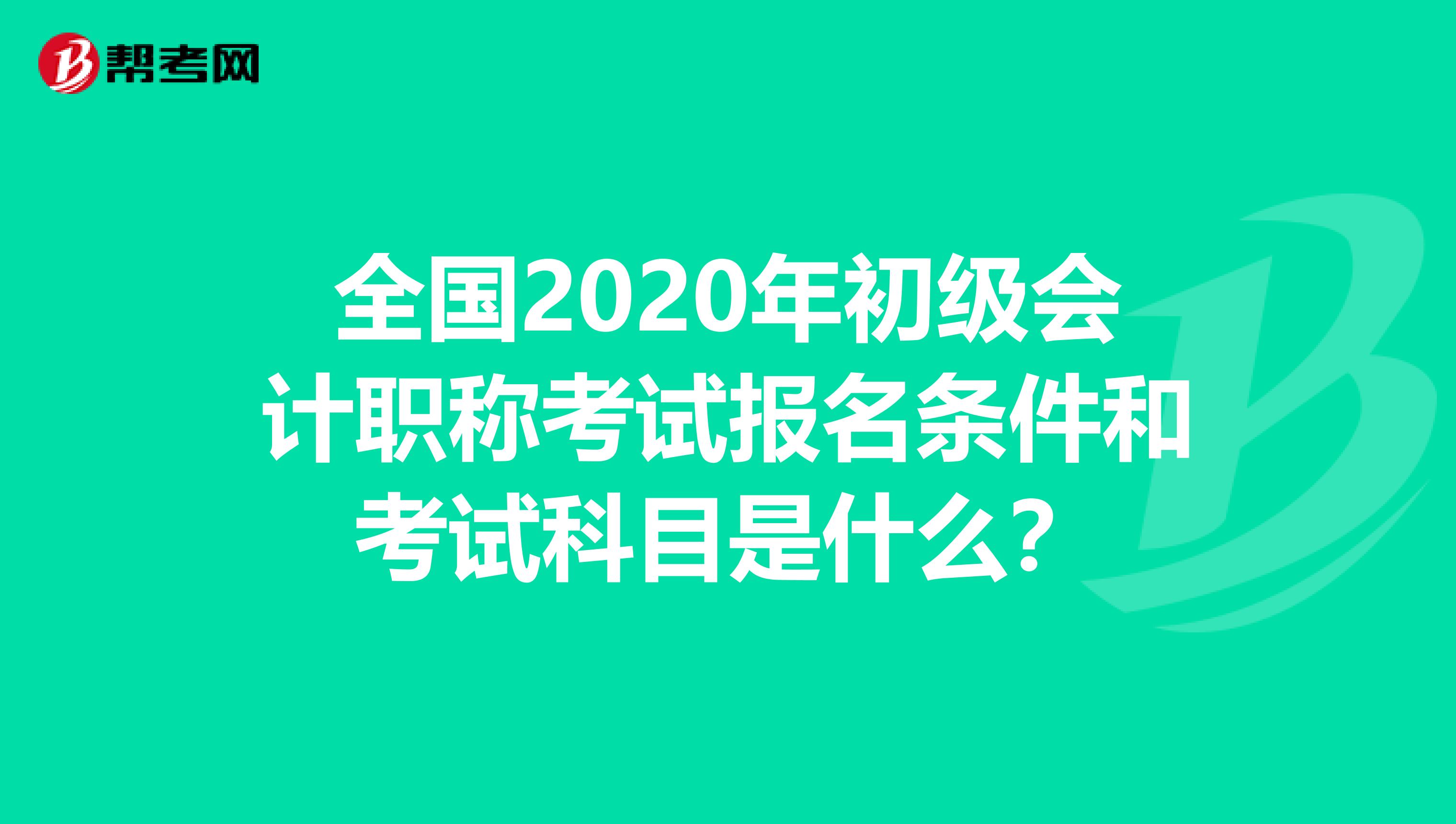 全国2020年初级会计职称考试报名条件和考试科目是什么？