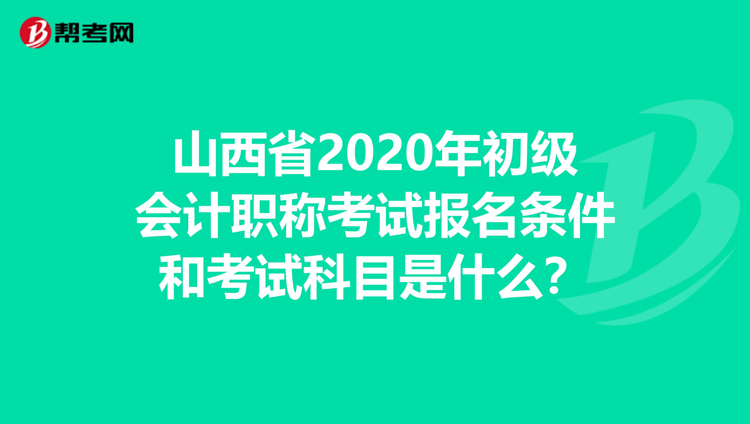 山西省2020年初级会计职称考试报名条件和考试科目是什么？