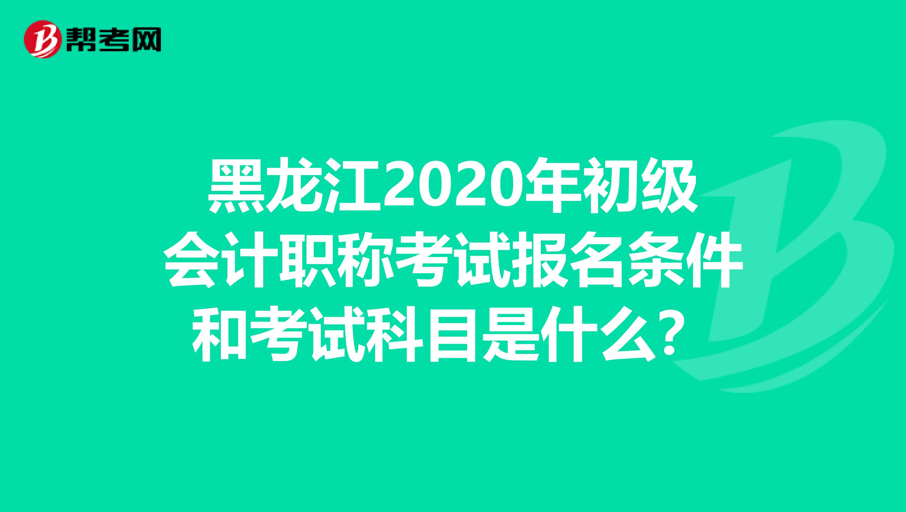 黑龙江2020年初级会计职称考试报名条件和考试科目是什么？