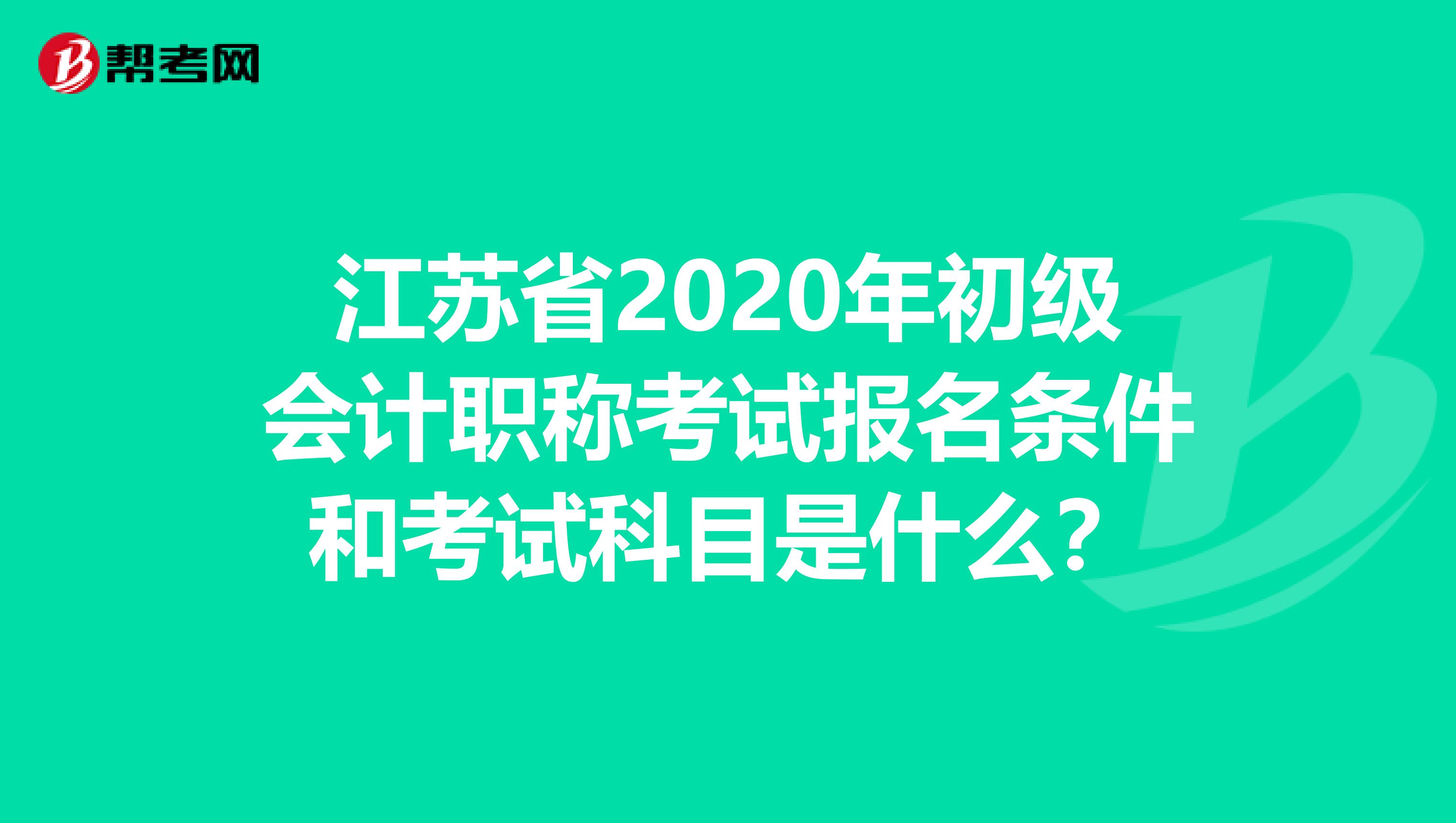 江苏省2020年初级会计职称考试报名条件和考试科目是什么？